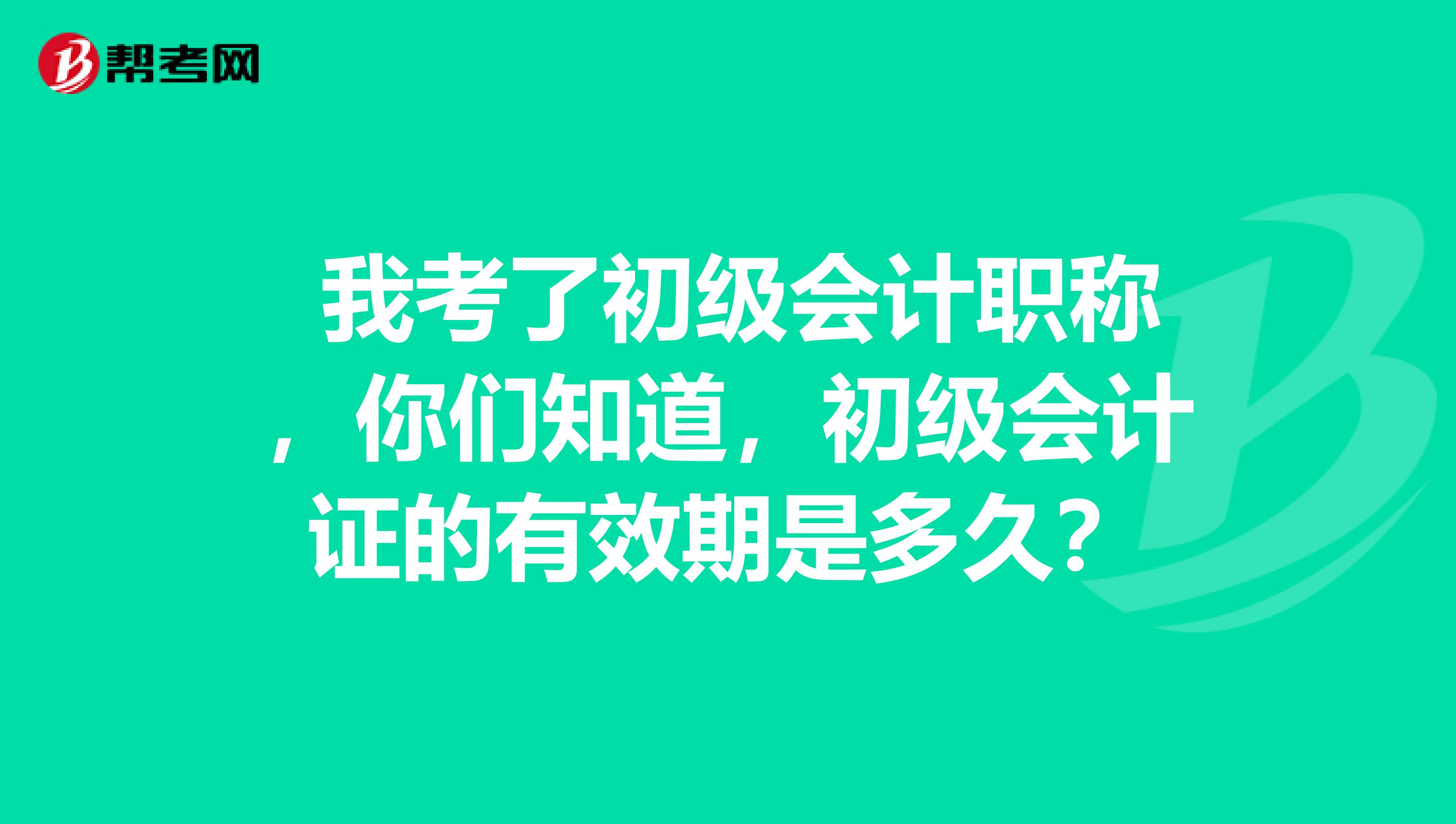  我考了初级会计职称，你们知道，初级会计证的有效期是多久？