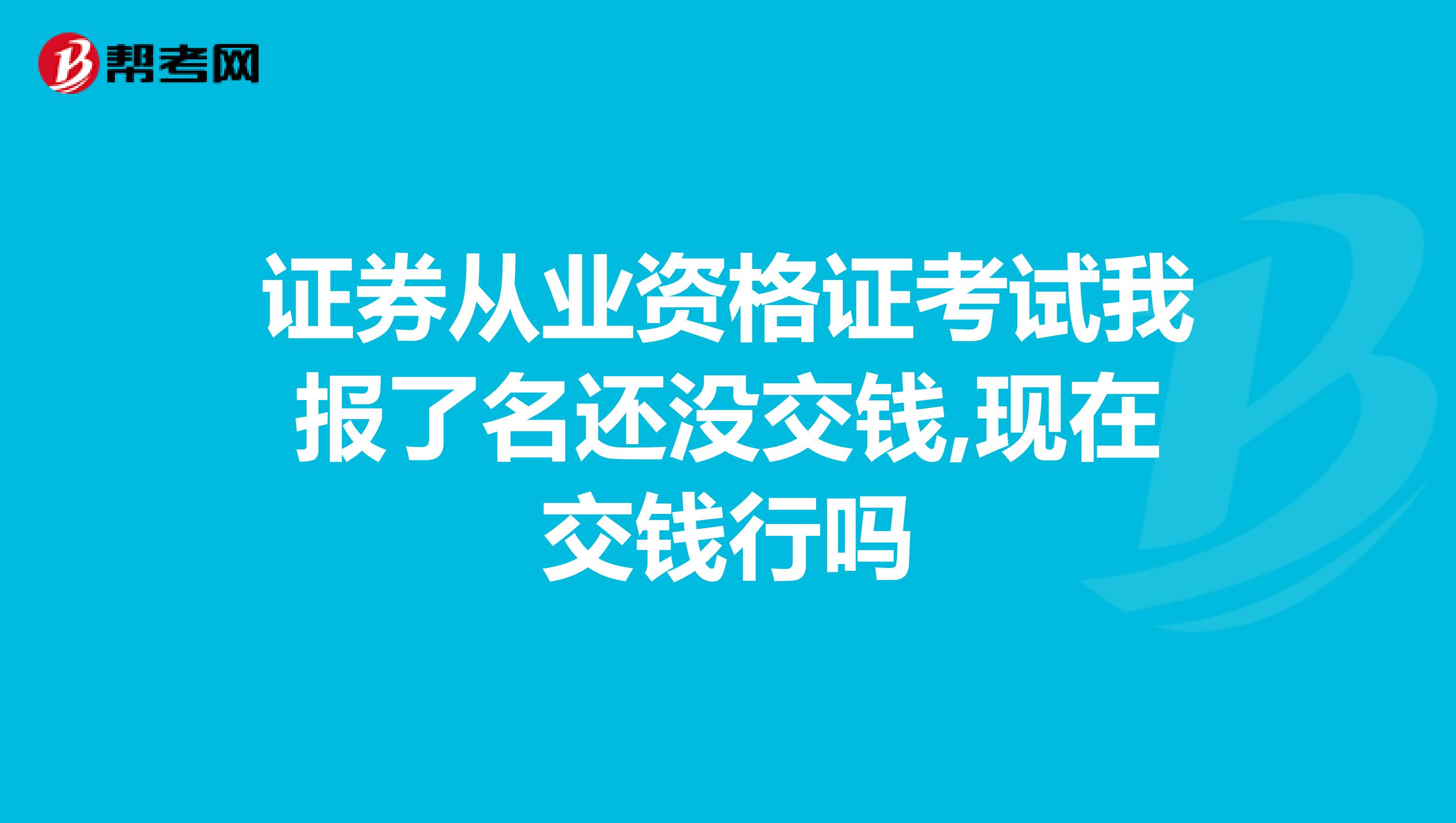 证券从业资格证考试我报了名还没交钱,现在交钱行吗