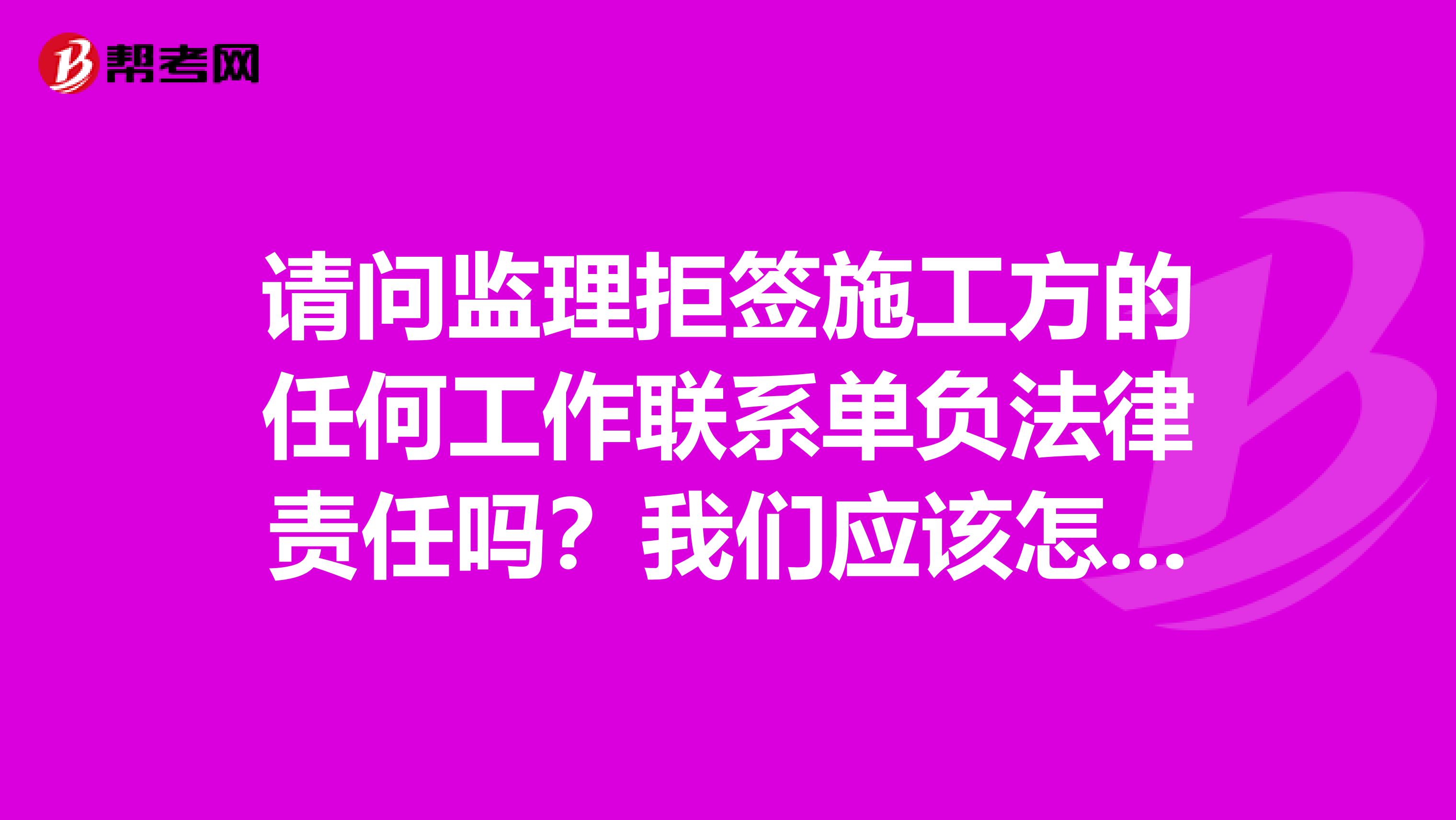 请问监理拒签施工方的任何工作联系单负法律责任吗?我们应该怎么做??