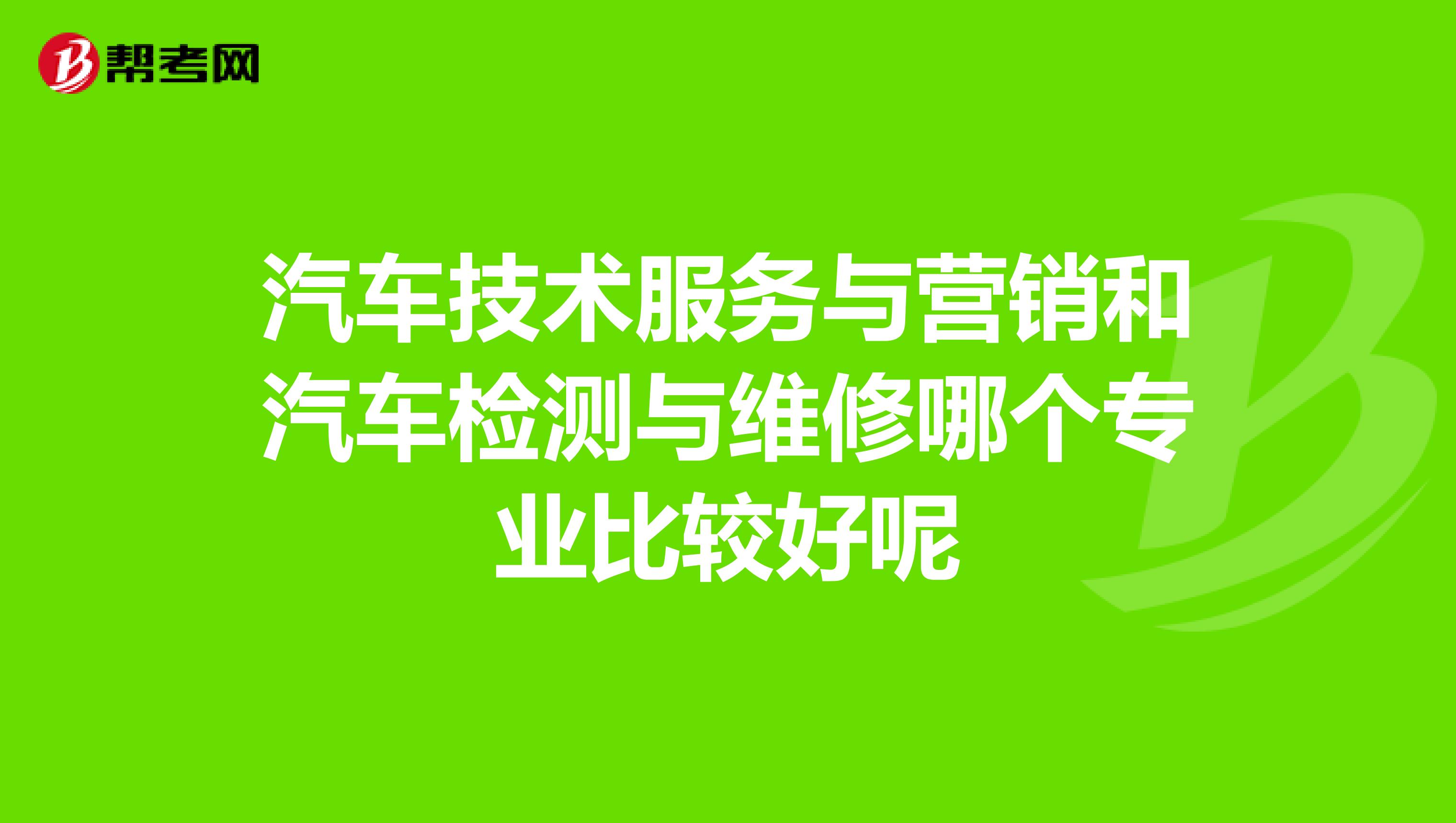 汽车技术服务与营销和汽车检测与维修哪个专业比较好呢