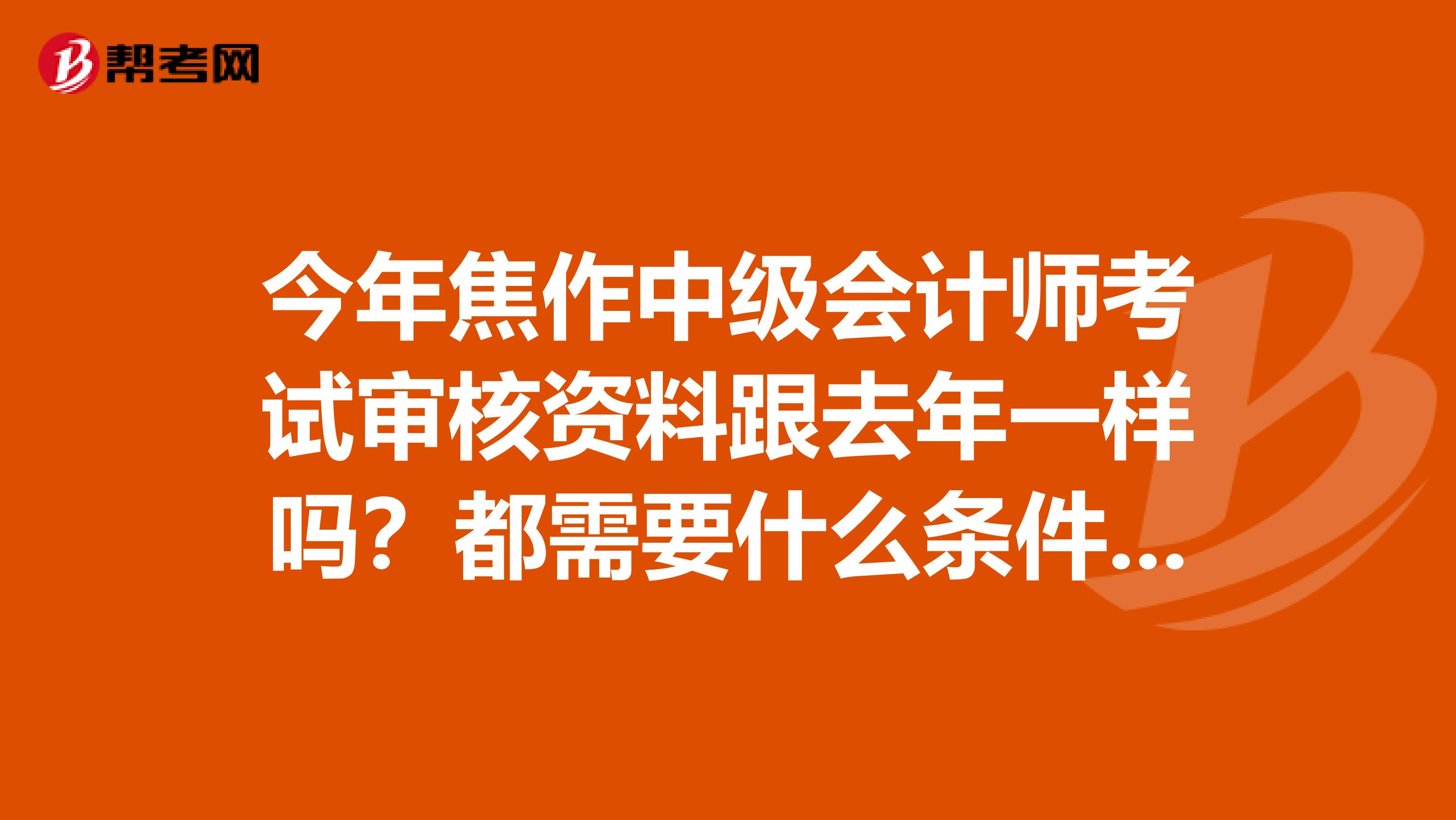 今年焦作中级会计师考试审核资料跟去年一样吗？都需要什么条件可以报考呢