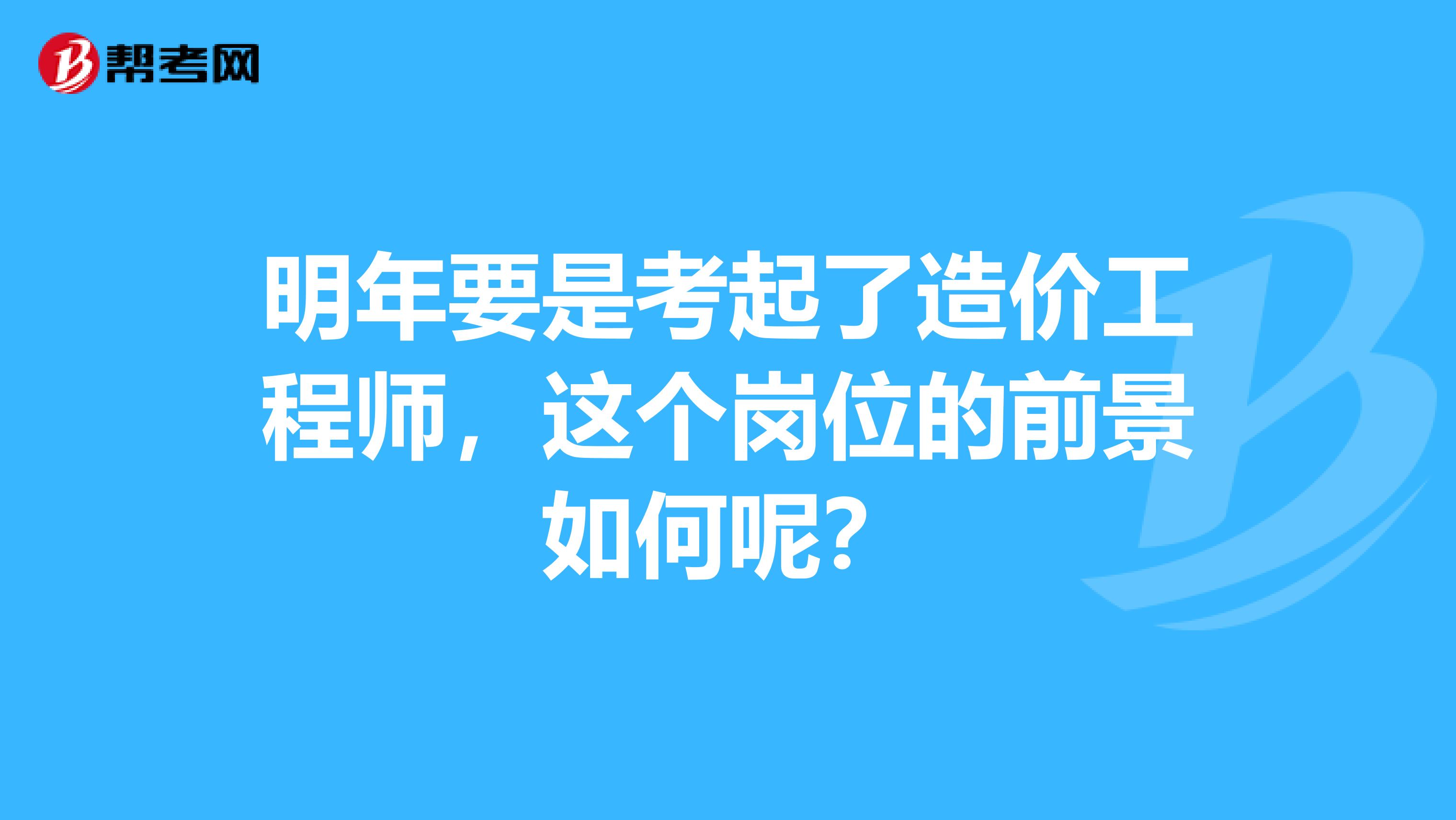 明年要是考起了造价工程师，这个岗位的前景如何呢？