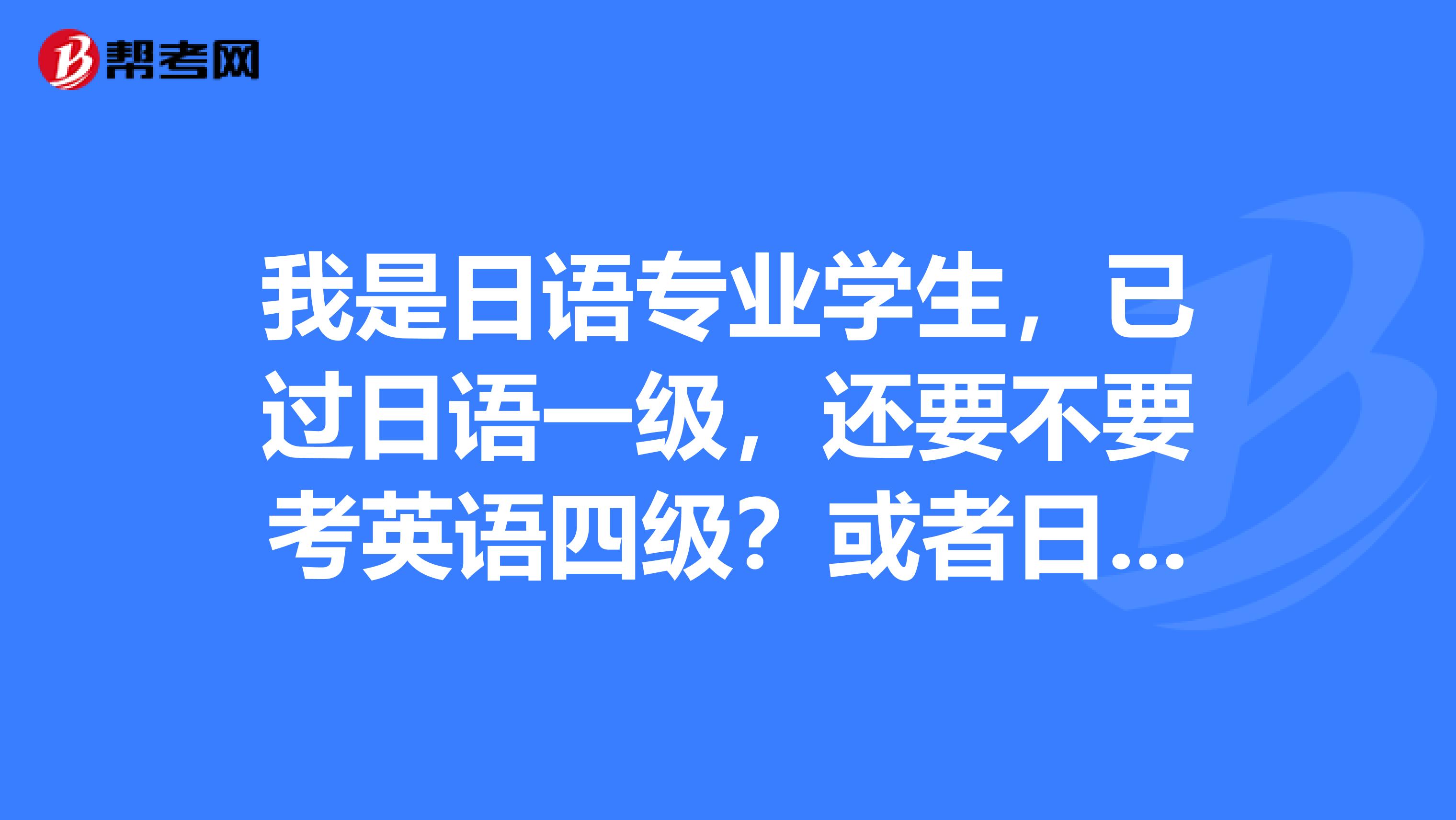 我是日语专业学生，已过日语一级，还要不要考英语四级？或者日语专四？