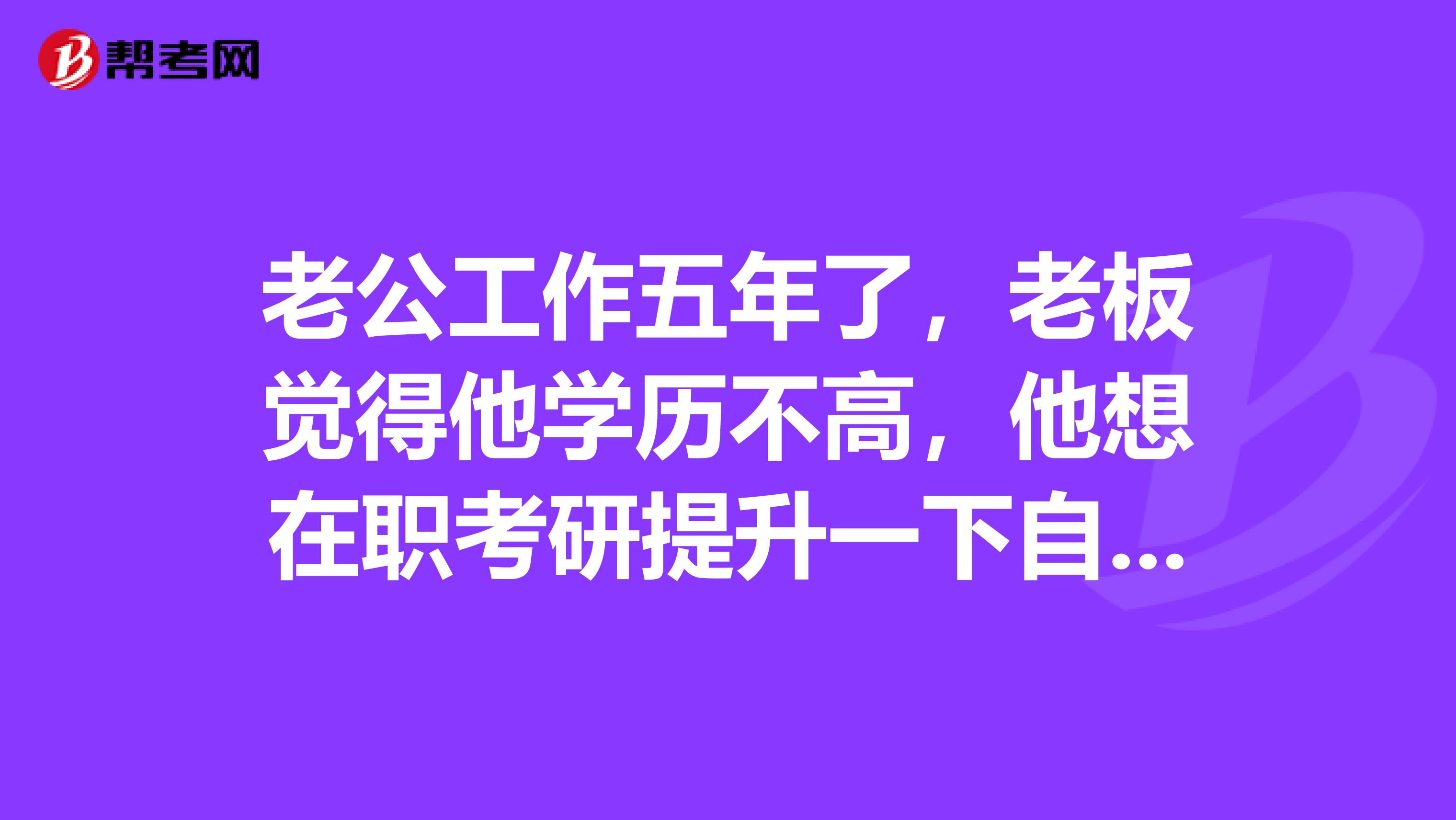 老公工作五年了,老板觉得他学历不高,他想在职考研提升一下自己,我就想问问这个报名条件是怎样的