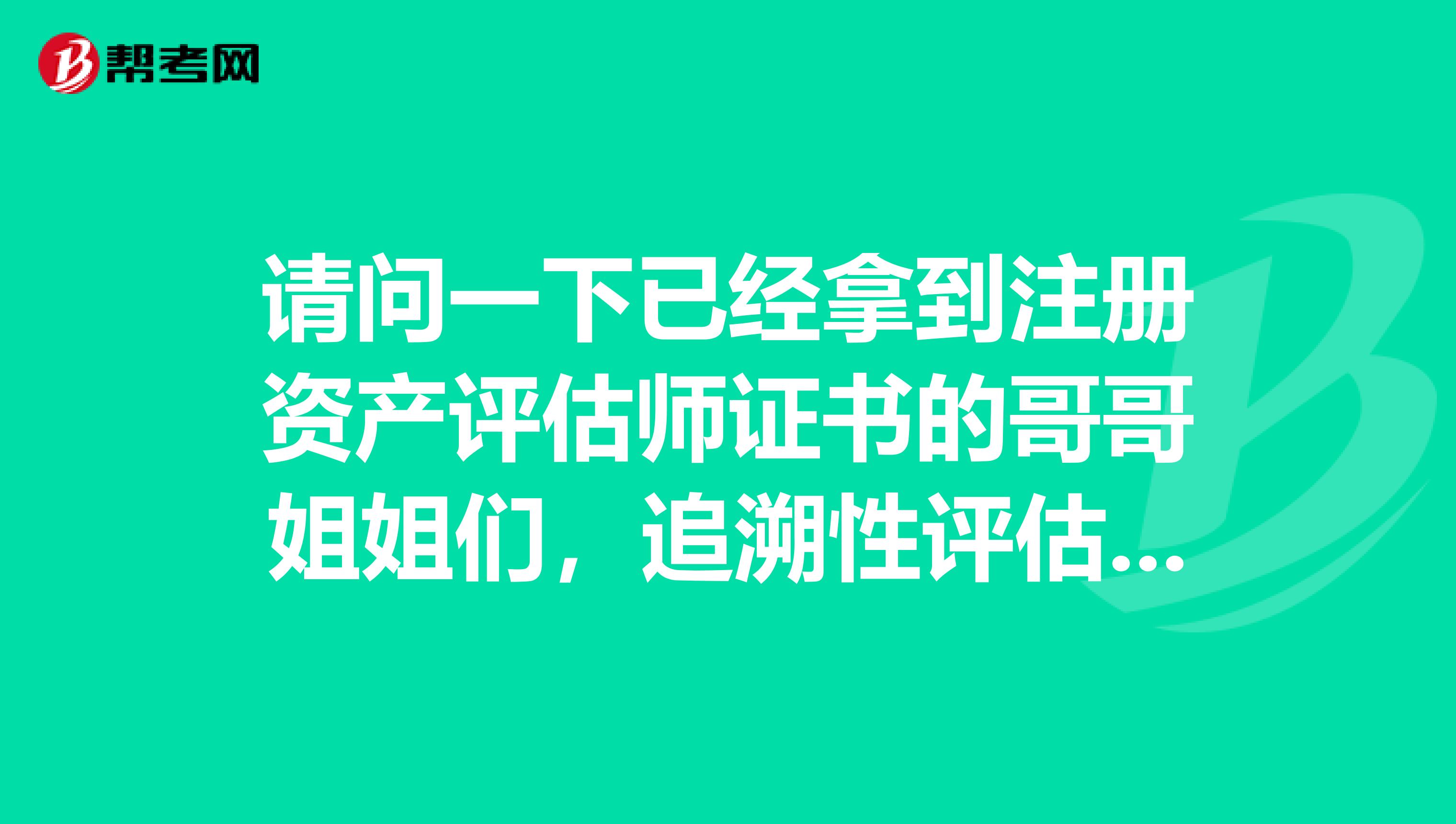 請(qǐng)問一下已經(jīng)拿到注冊(cè)資產(chǎn)評(píng)估師證書的哥哥姐姐們，追溯性評(píng)估是什么意思?求答案~~~
