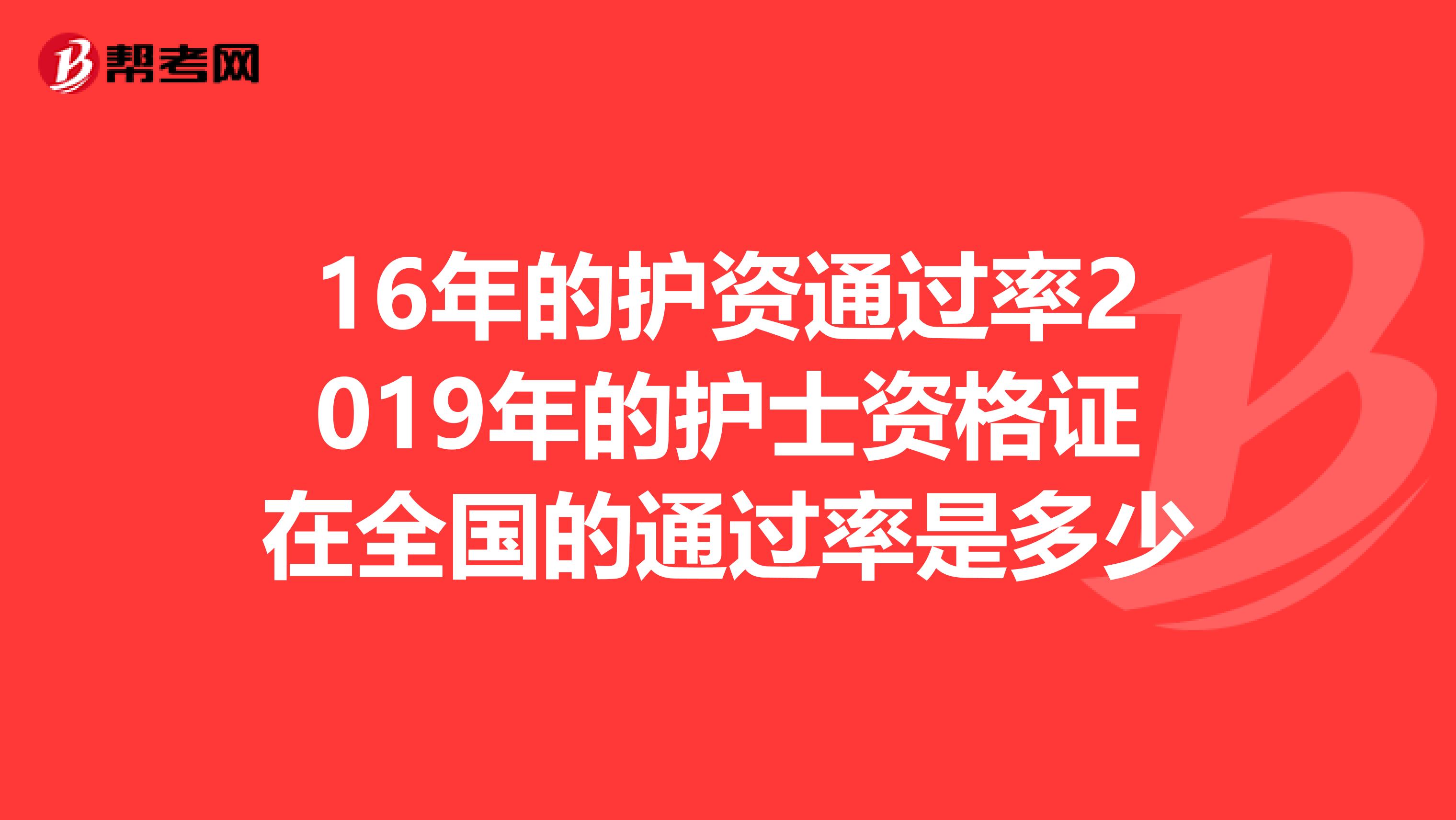 16年的护资通过率2019年的护士资格证在全国的通过率是多少