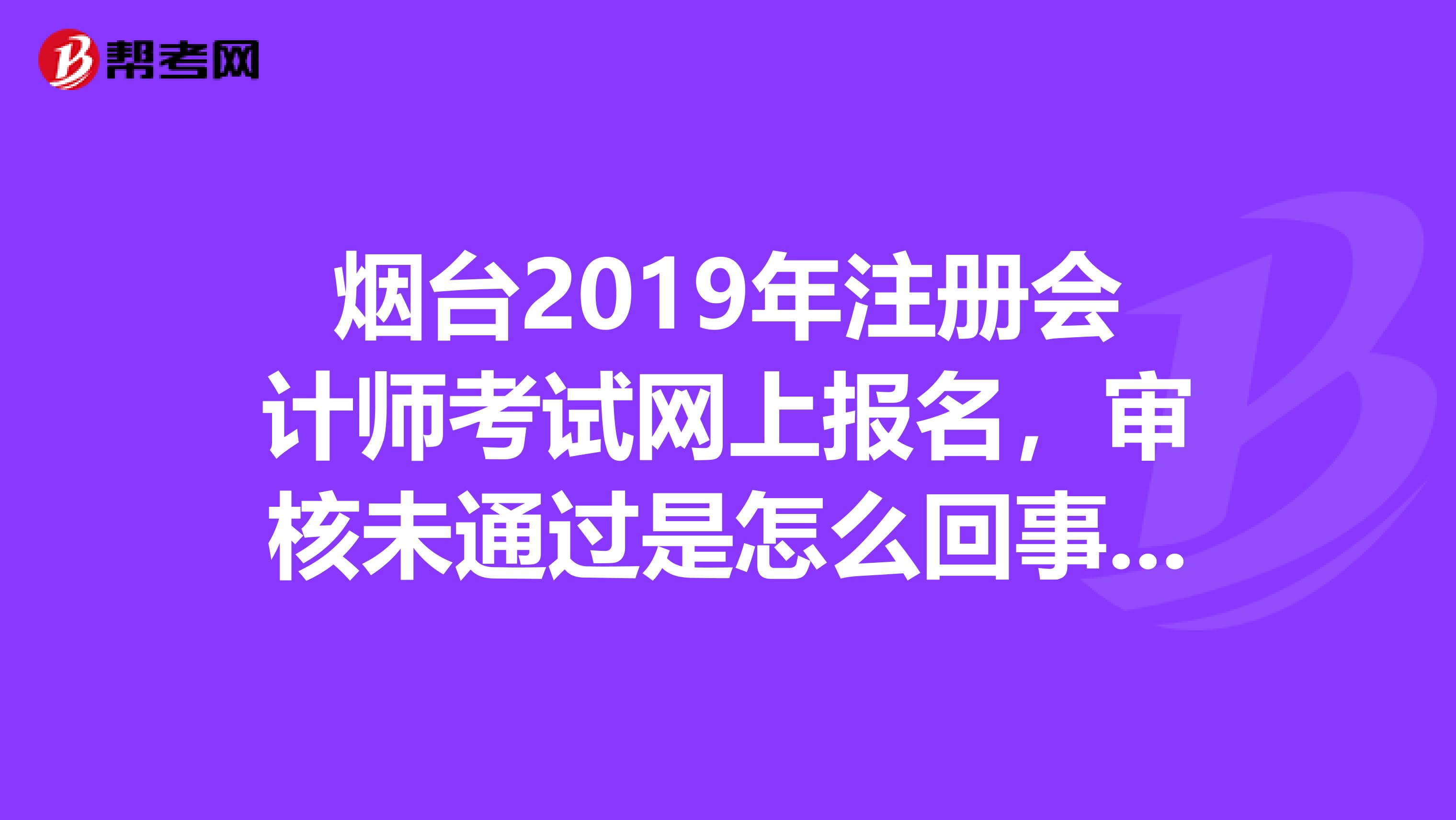 煙臺(tái)2019年注冊(cè)會(huì)計(jì)師考試網(wǎng)上報(bào)名，審核未通過(guò)是怎么回事呢？