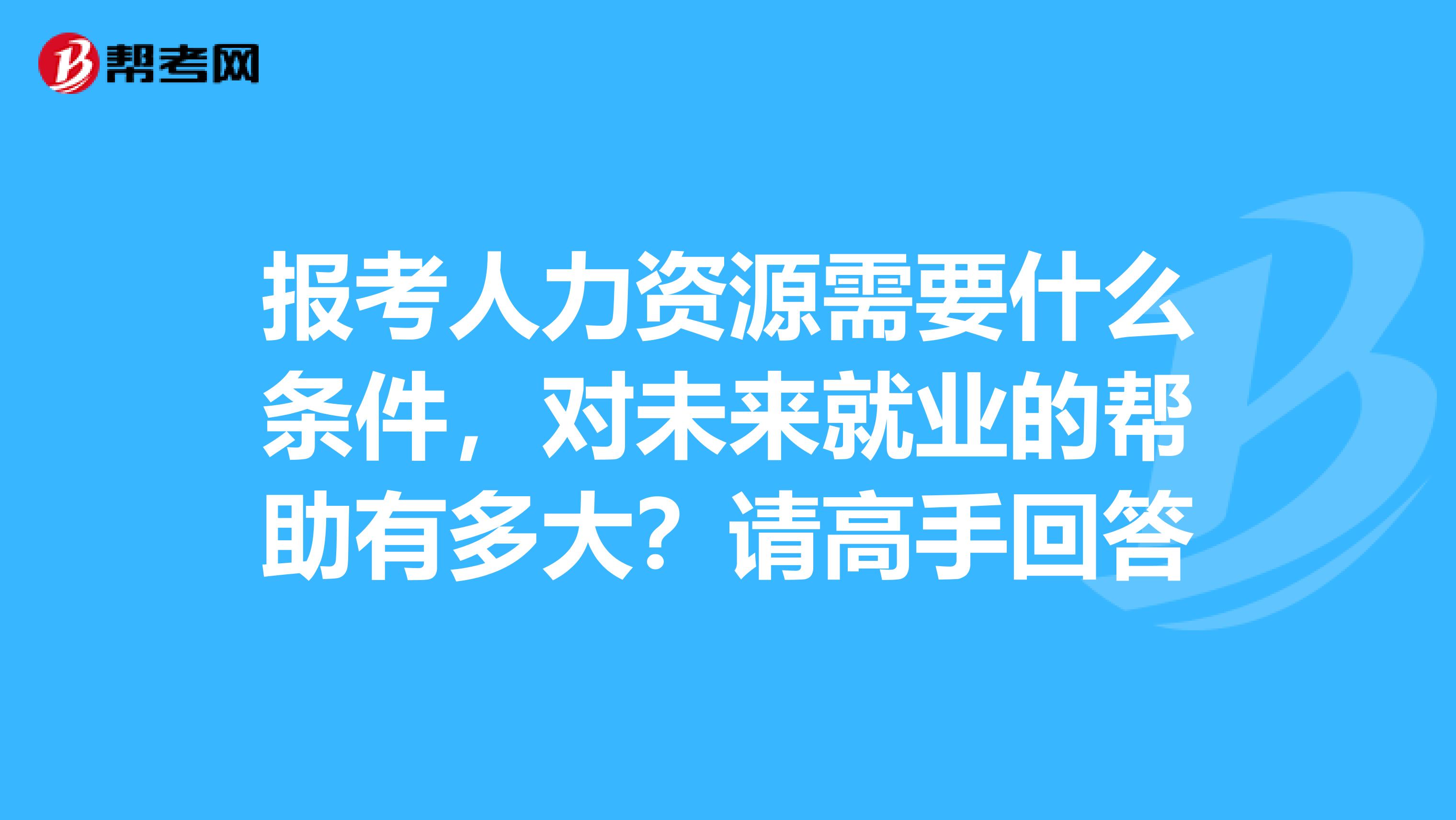 报考人力资源需要什么条件,对未来就业的帮助有多大?请高手回答