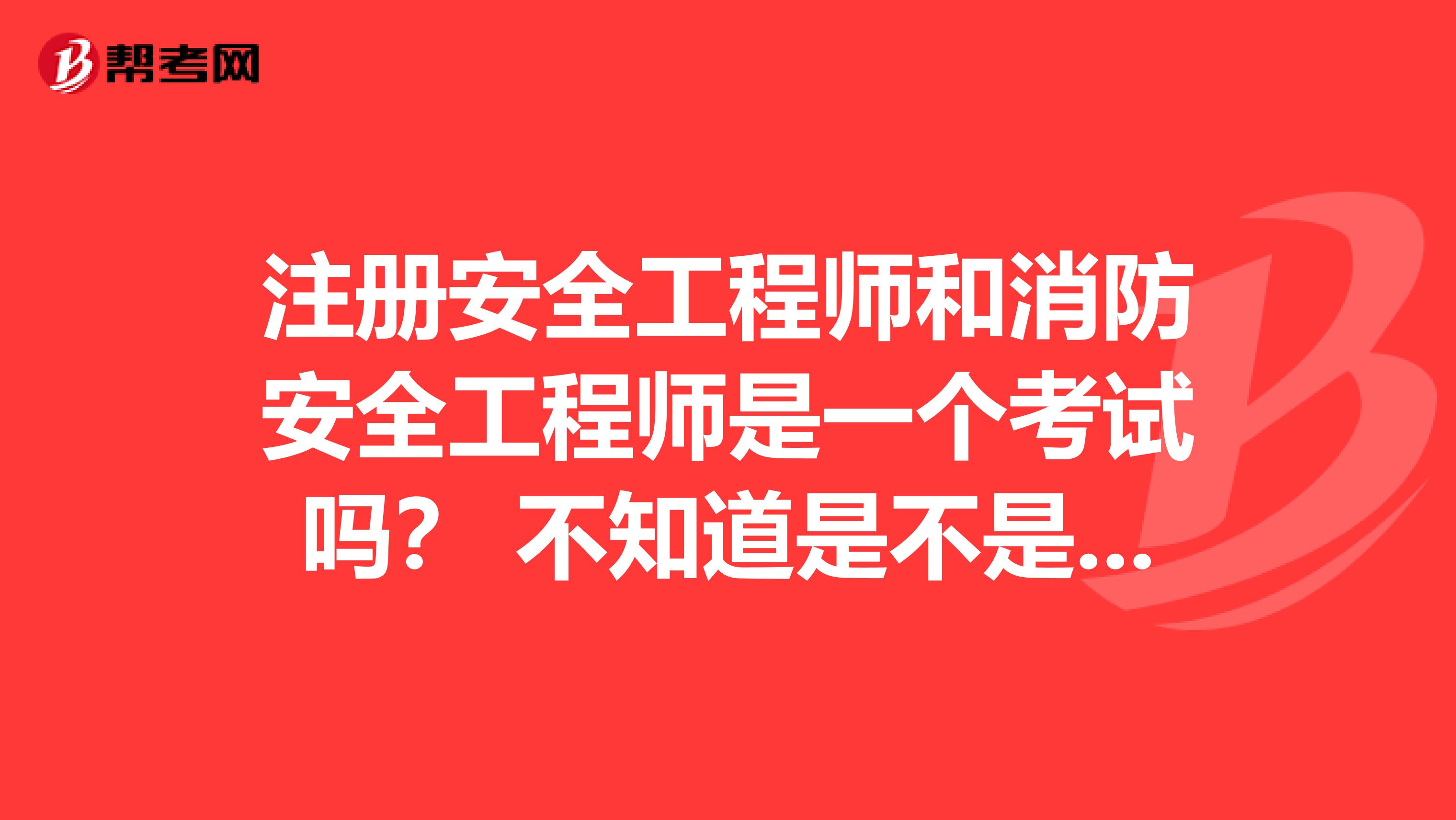 注冊安全工程師和消防安全工程師是一個考試嗎？ 不知道是不是一樣的考慮，只是專業方向不同？
