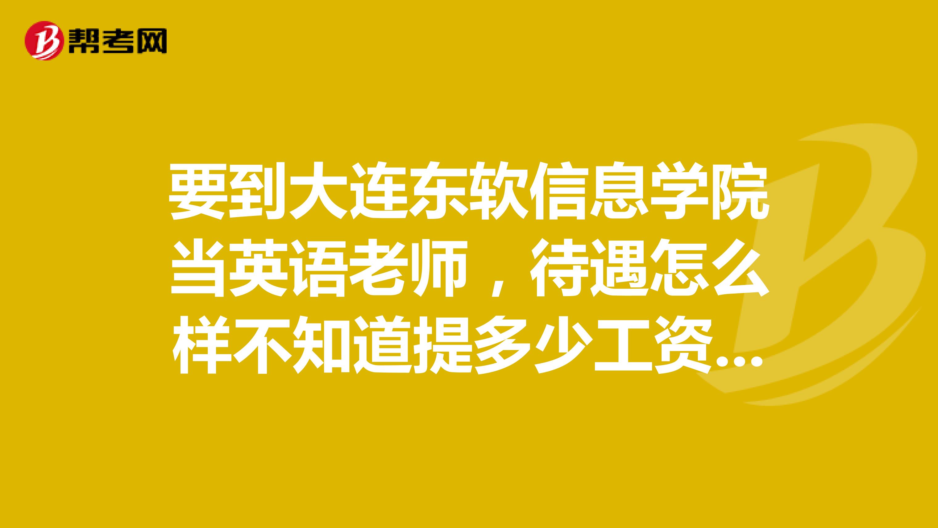 要到大连东软信息学院当英语老师,待遇怎么样不知道提多少工资合理