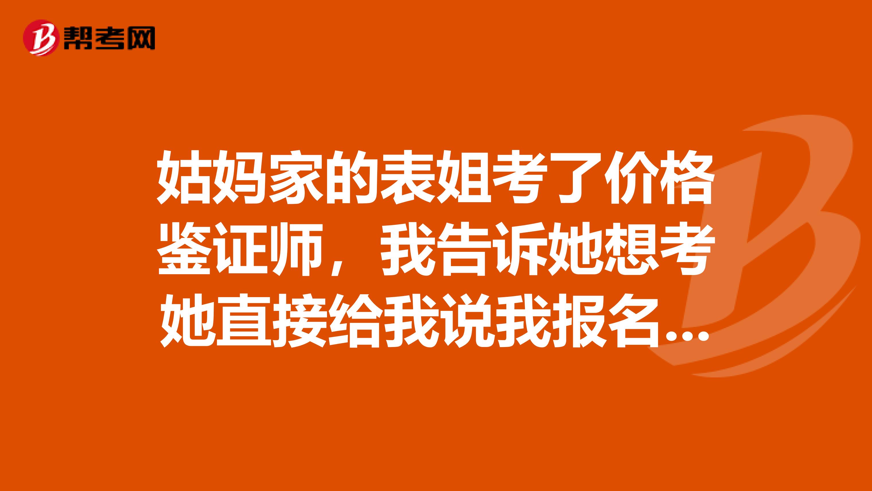 姑妈家的表姐考了价格鉴证师，我告诉她想考她直接给我说我报名条件不符合