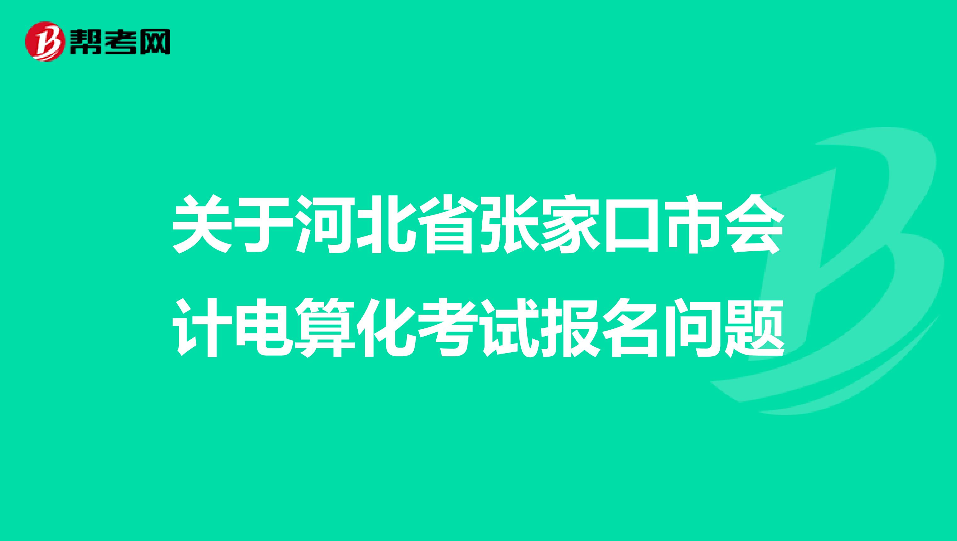 關(guān)于河北省張家口市會計(jì)電算化考試報(bào)名問題