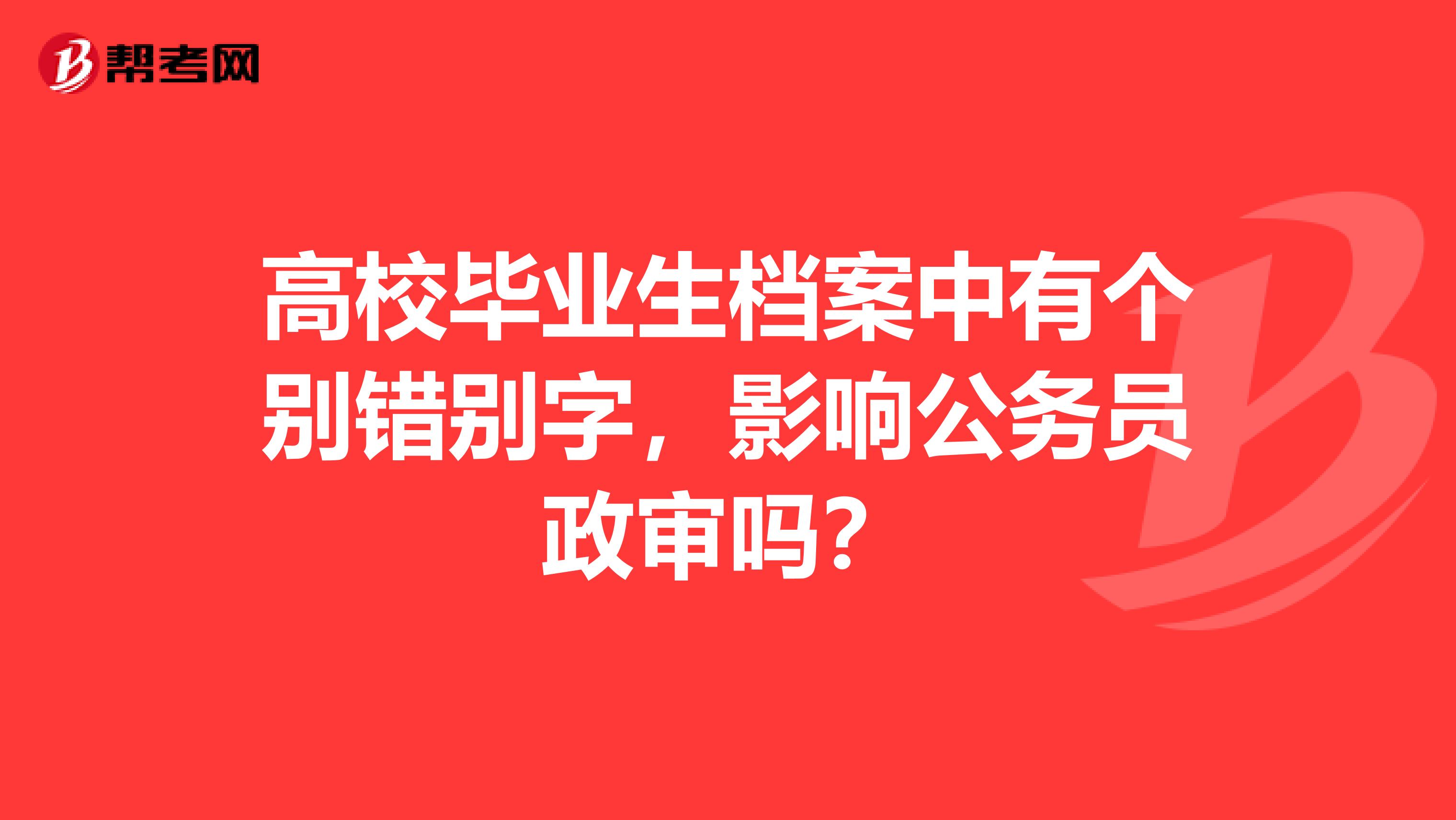 高校毕业生档案中有个别错别字，影响公务员政审吗？