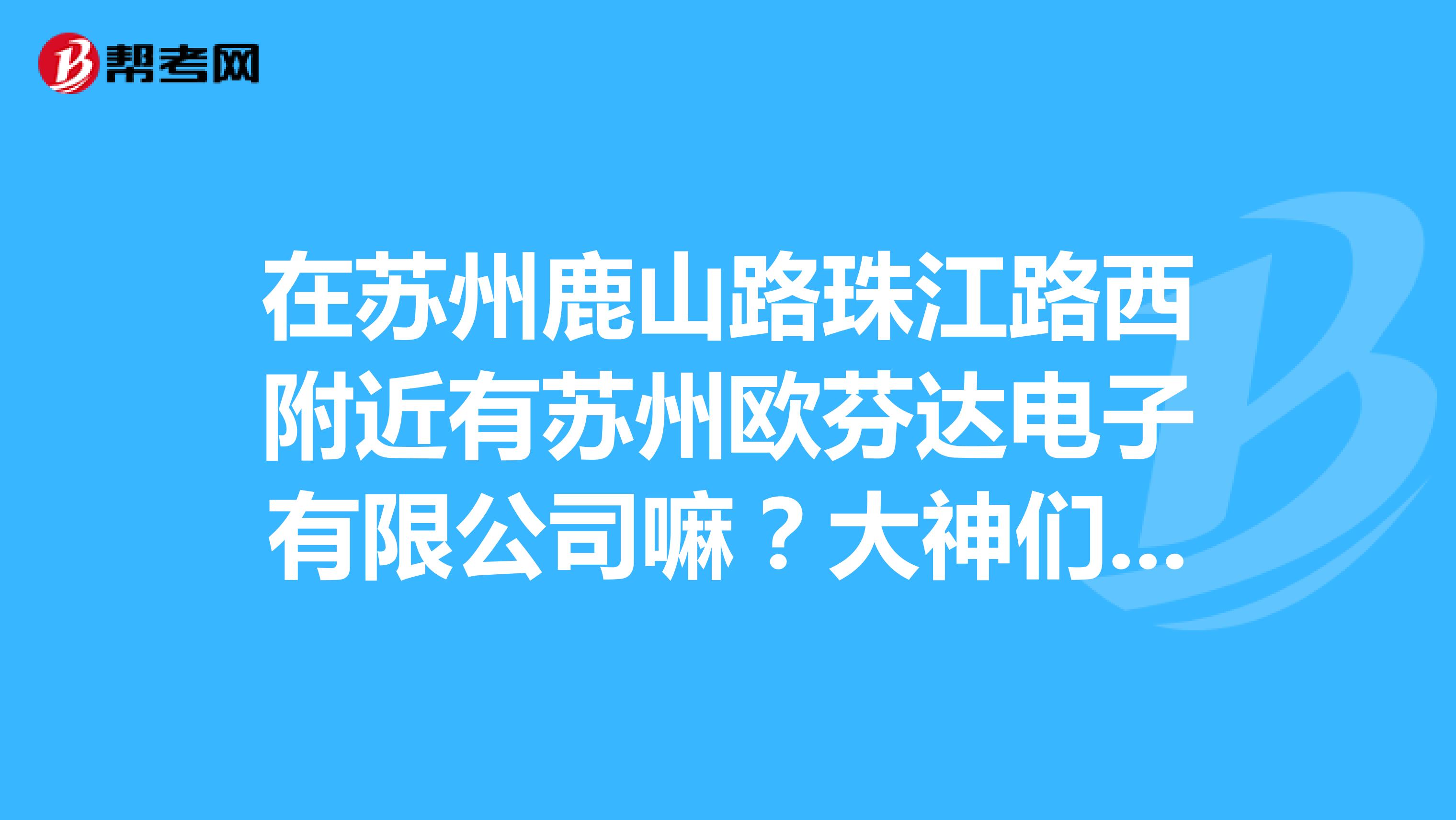 在苏州鹿山路珠江路西附近有苏州欧芬达电子有限公司嘛?大神们求解,还有跟单员是真的嘛