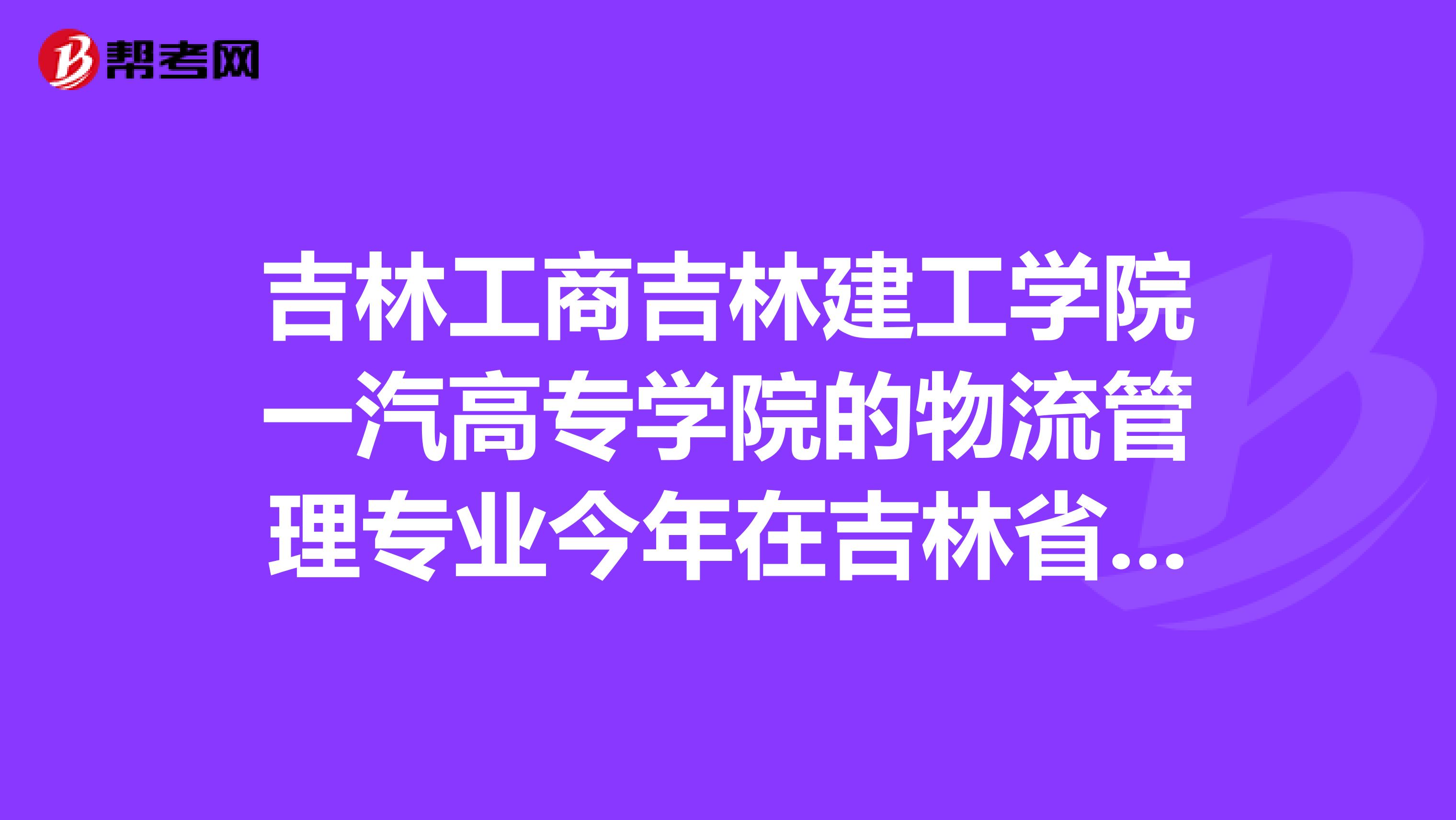 吉林工商吉林建工学院一汽高专学院的物流管理专业今年在吉林省文科生中各招多少人