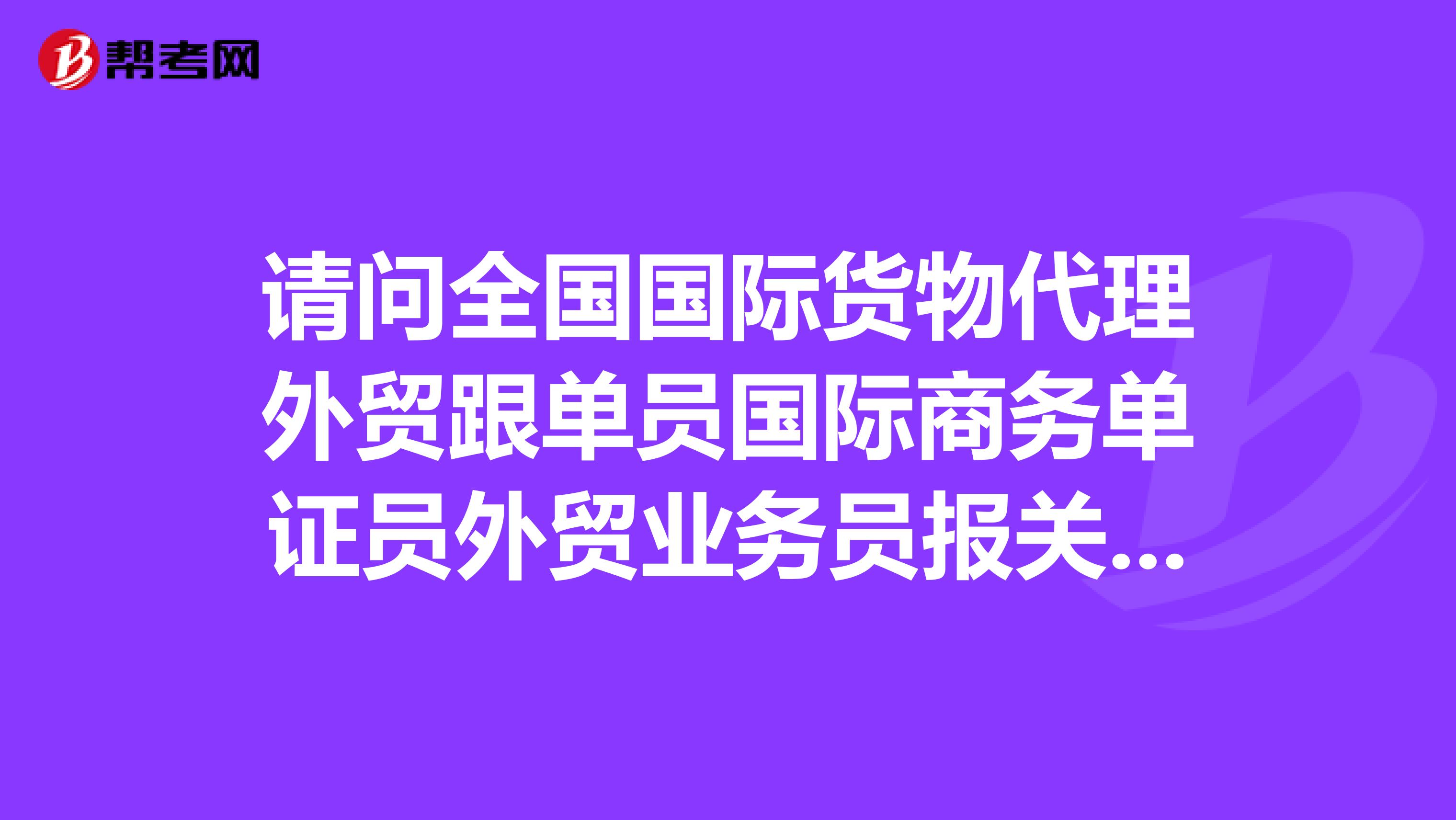 请问全国国际货物代理外贸跟单员国际商务单证员外贸业务员报关员外销员的考试那个容易