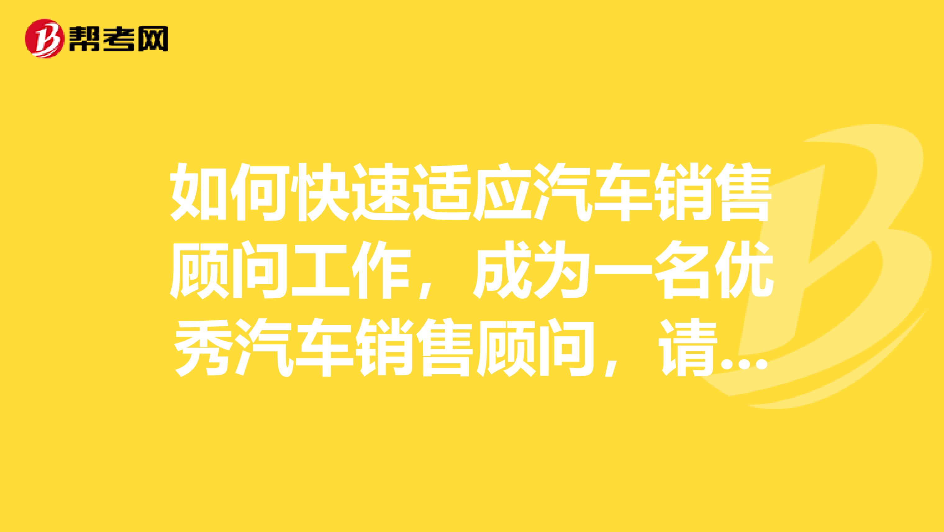 如何快速适应汽车销售顾问工作，成为一名优秀汽车销售顾问，请从事汽车销售的优秀销售员回答，在此深表感