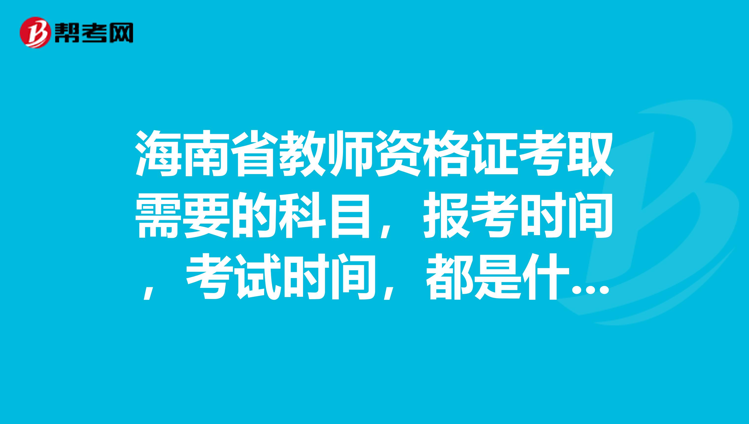 海南省教师资格证考取需要的科目,报考时间,考试时间,都是什么?