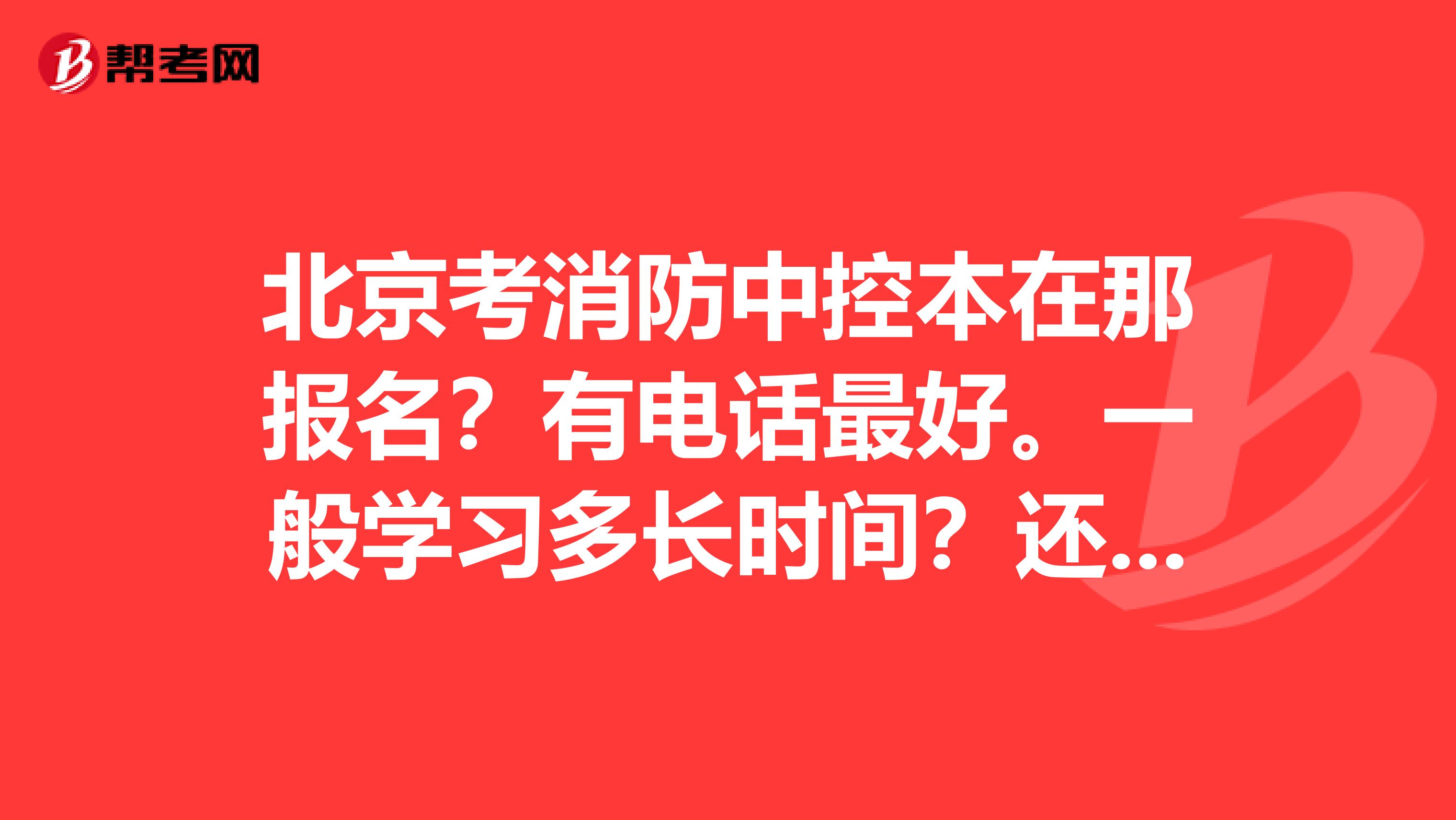 北京考消防中控本在那报名?有电话最好。一般学习多长时间?还有就是考试好考吗?