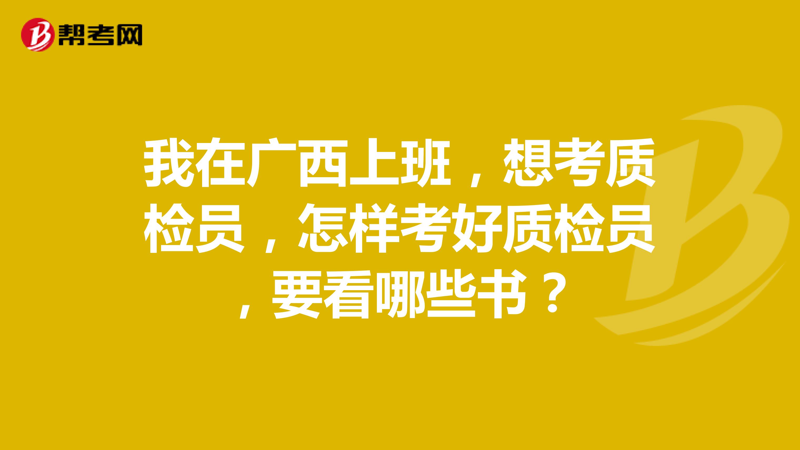 我在广西上班，想考质检员，怎样考好质检员，要看哪些书？