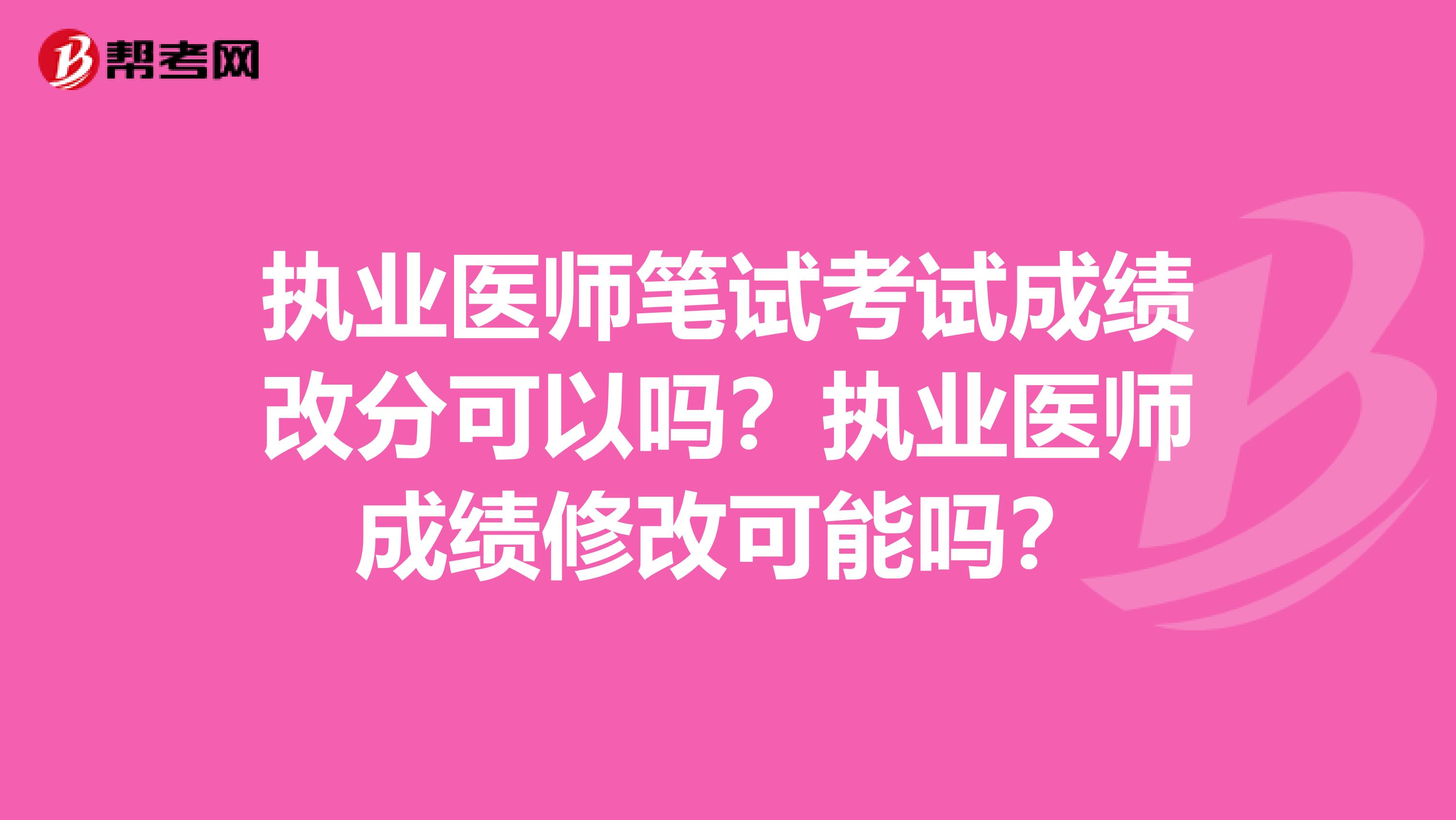 执业医师笔试考试成绩改分可以吗？执业医师成绩修改可能吗？