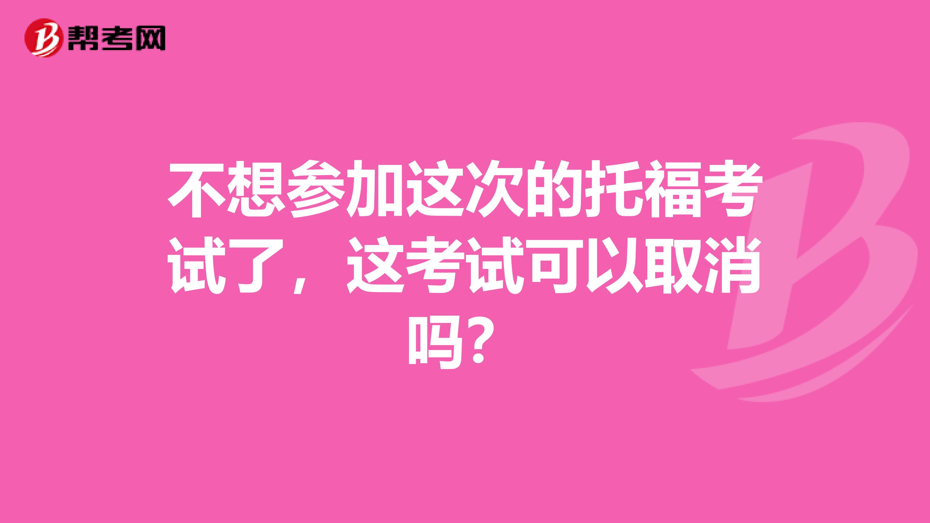 不想参加这次的托福考试了,这考试可以取消吗?