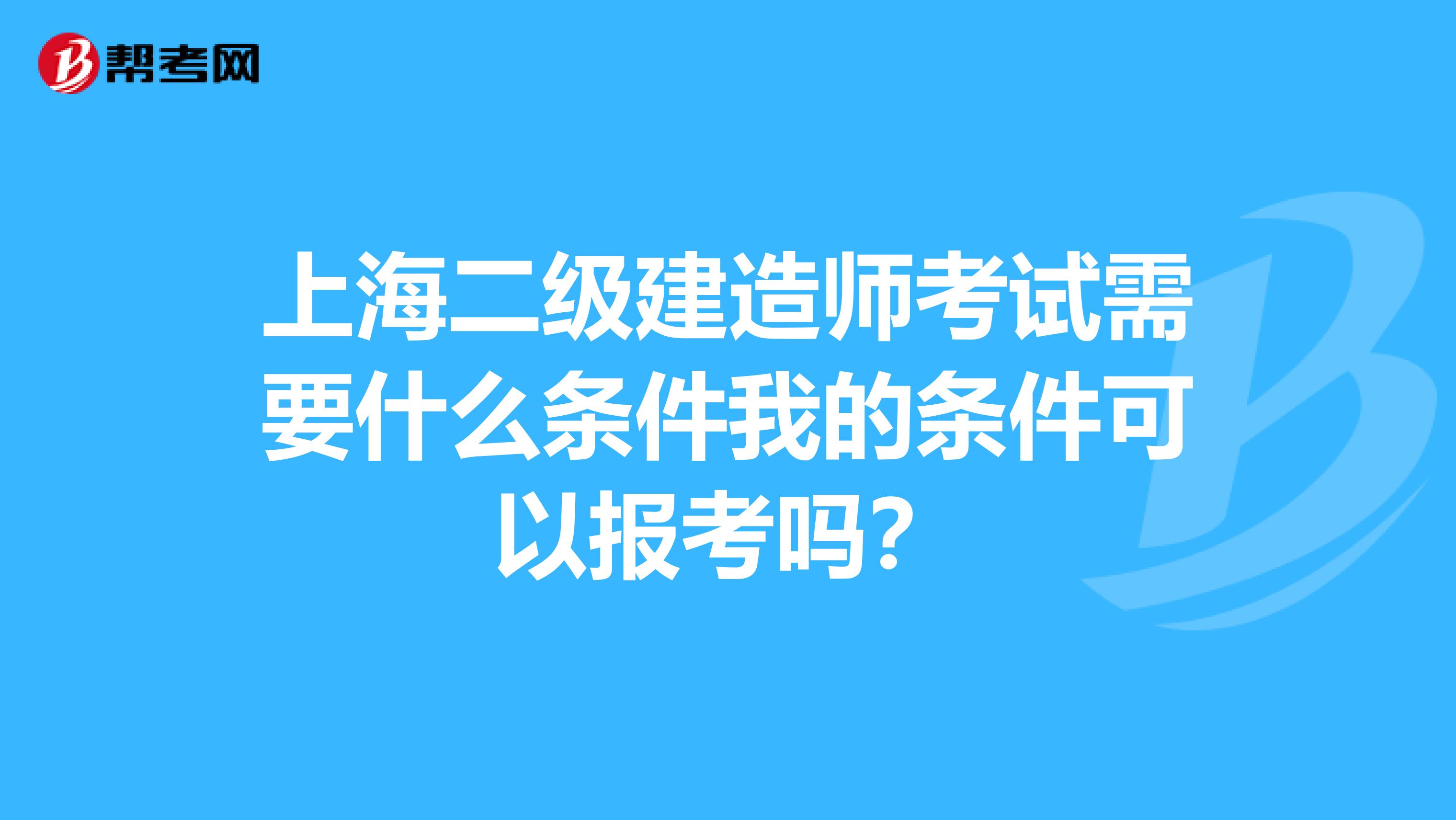 上海二级建造师考试需要什么条件我的条件可以报考吗?