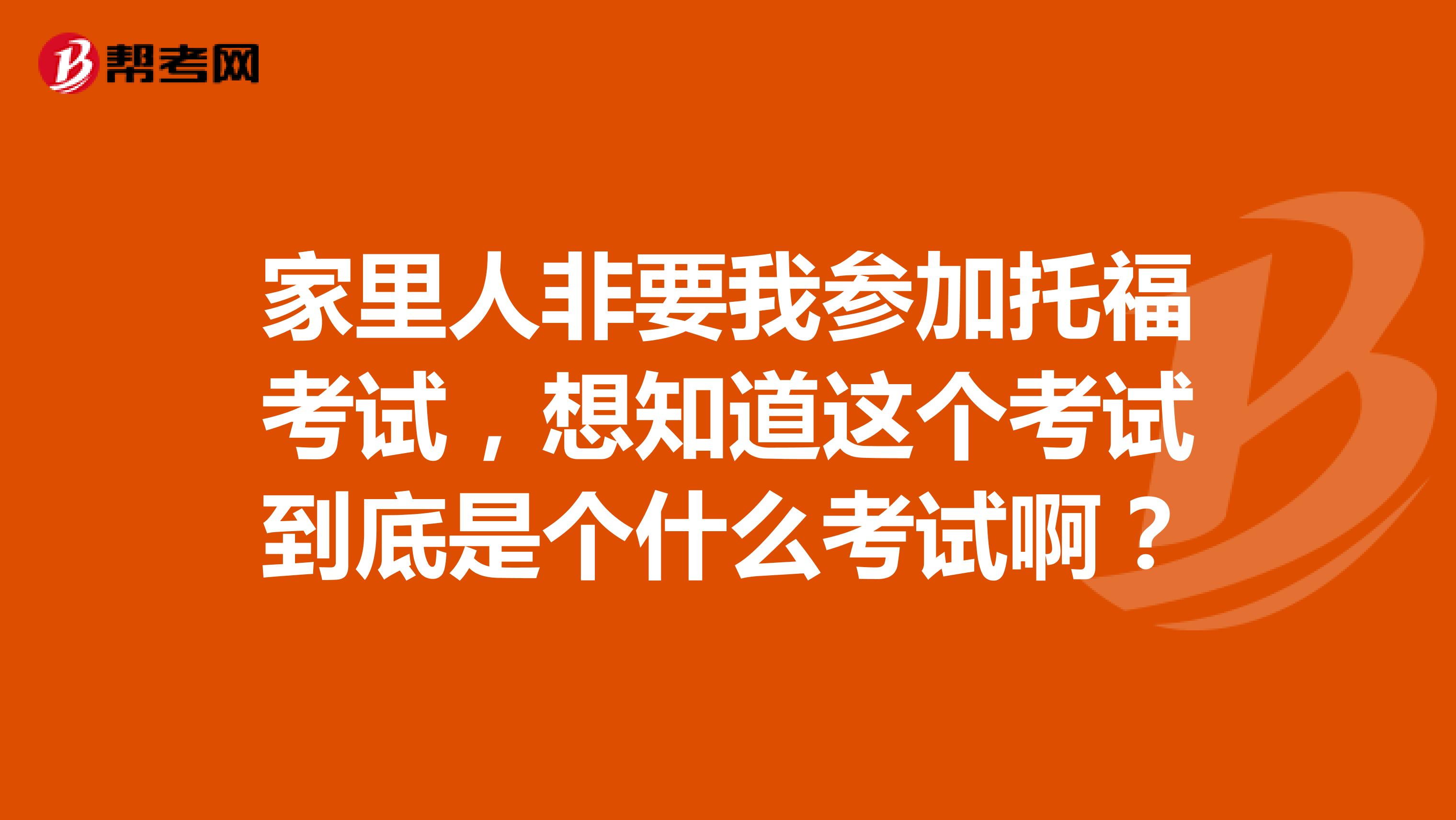 家里人非要我参加托福考试，想知道这个考试到底是个什么考试啊？