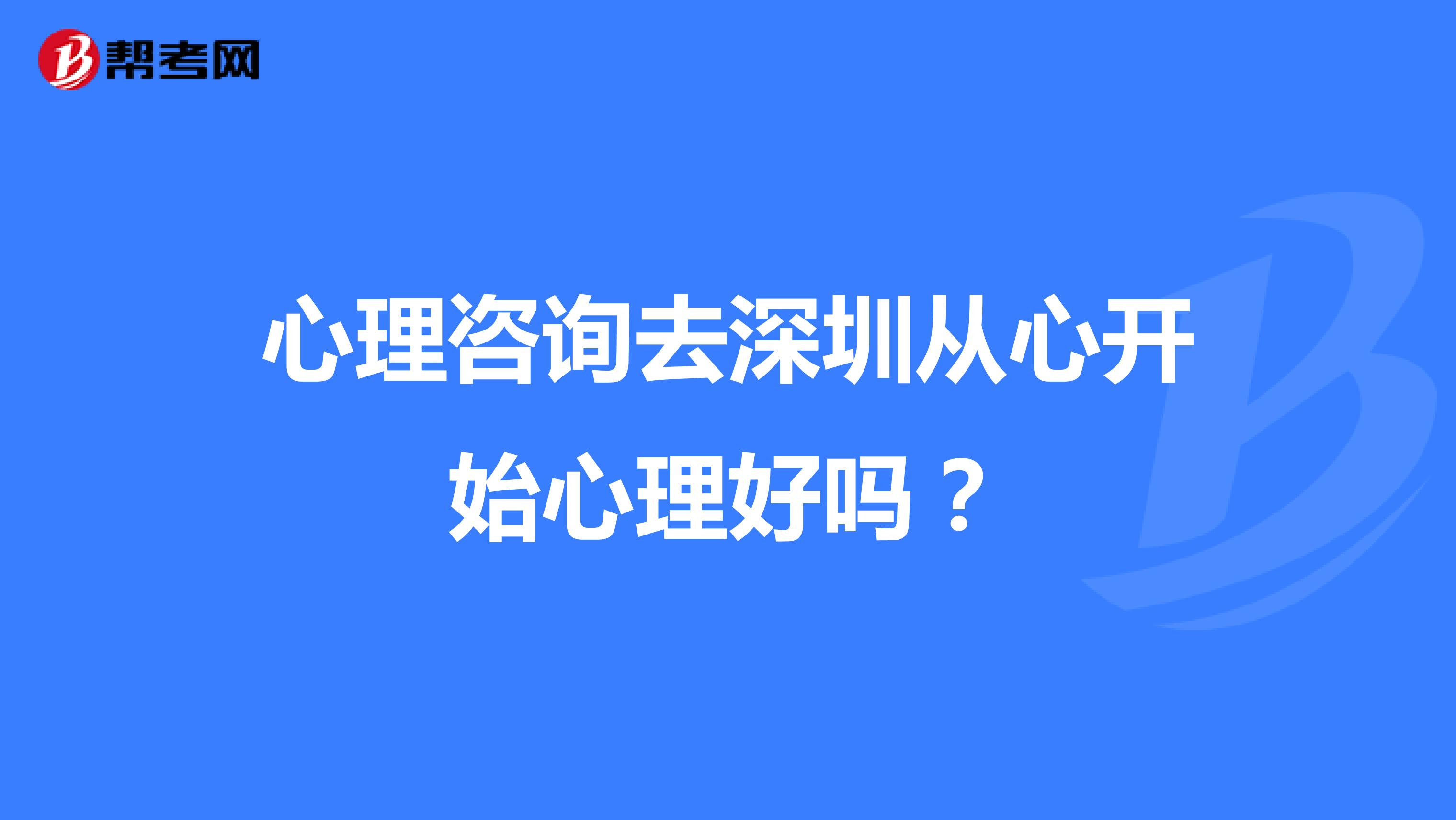 心理咨询去深圳从心开始心理好吗?