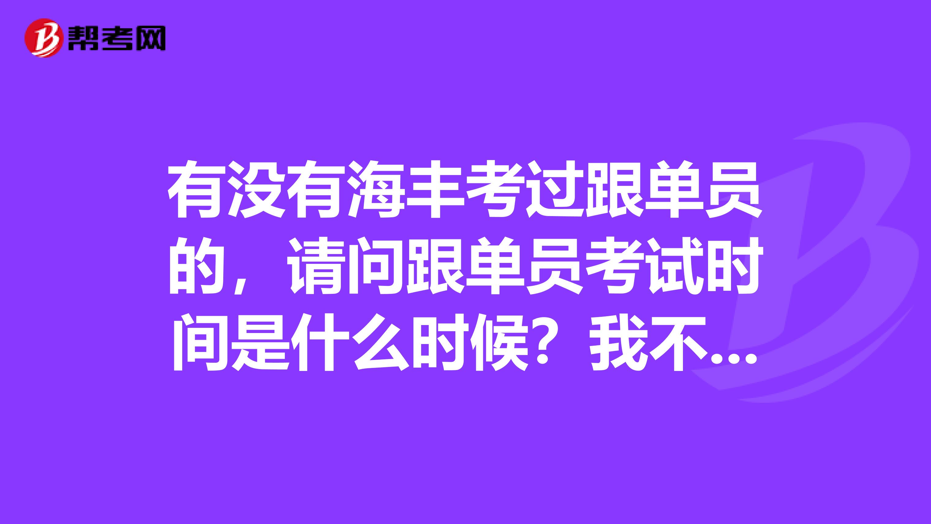 有没有海丰考过跟单员的，请问跟单员考试时间是什么时候？我不是很了解。