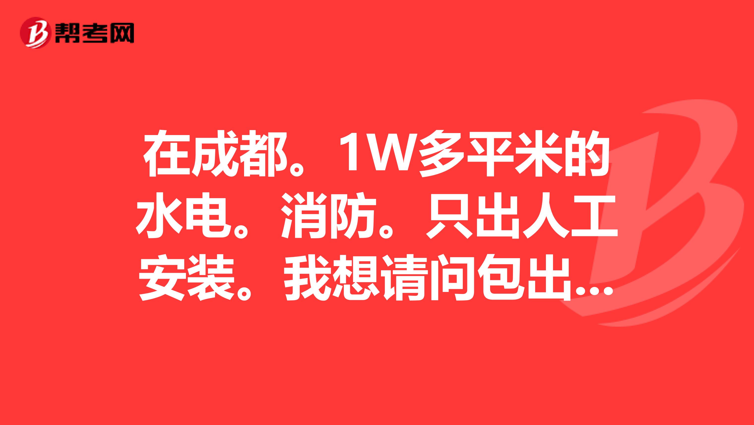 在成都。1W多平米的水电。消防。只出人工安装。我想请问包出去多少钱一平方合适。