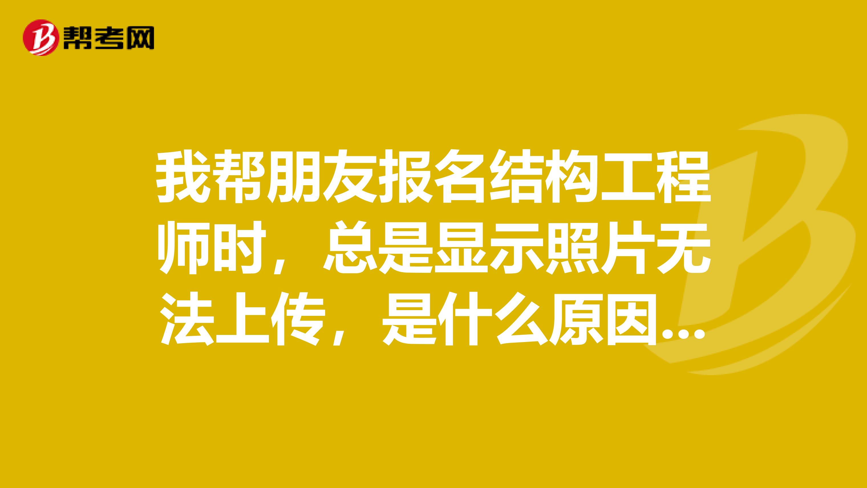 我帮朋友报名结构工程师时，总是显示照片无法上传，是什么原因？我已经修改了尺寸的，求解啊