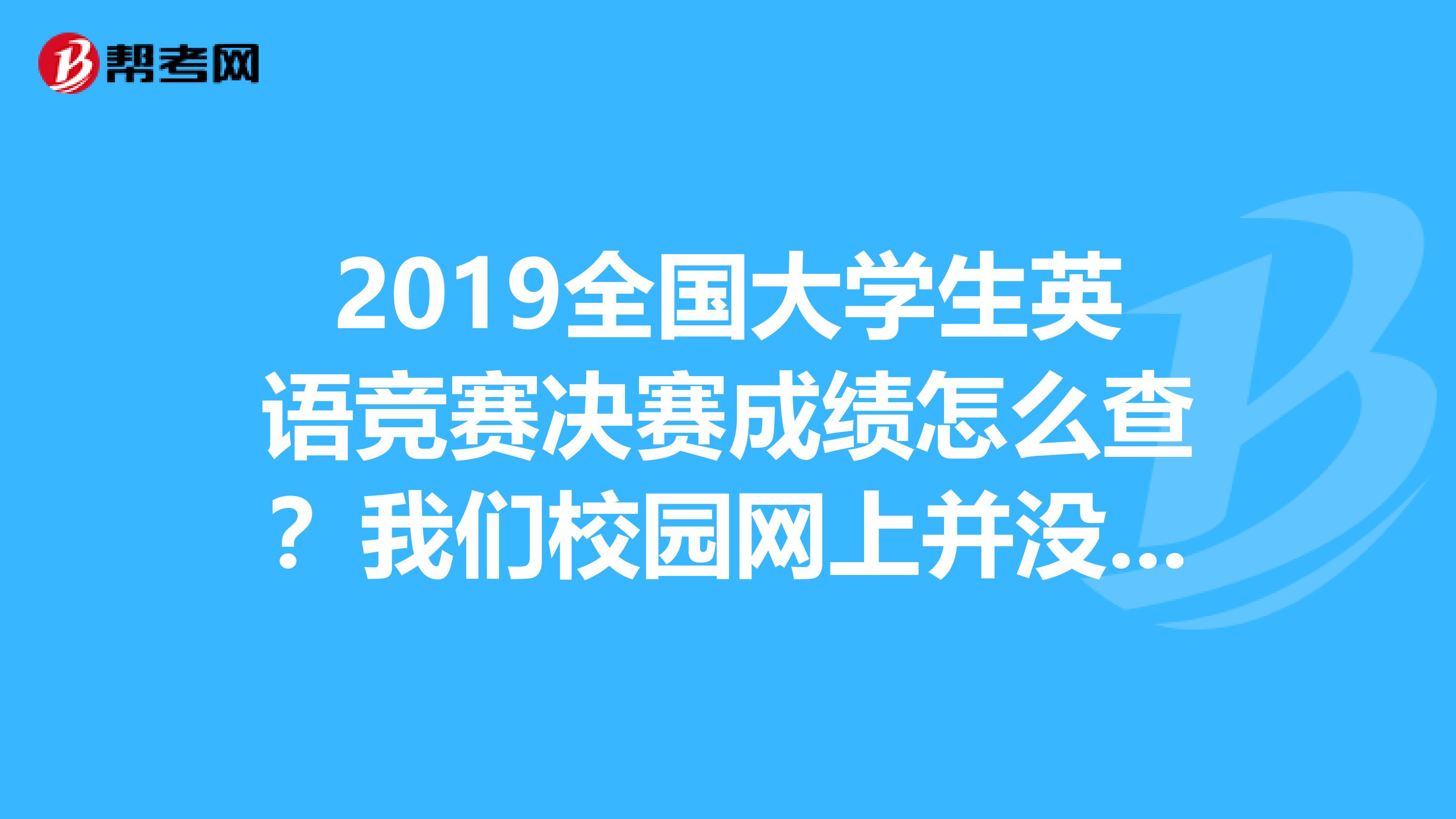 2019全国大学生英语竞赛决赛成绩怎么查？我们校园网上并没有公布。