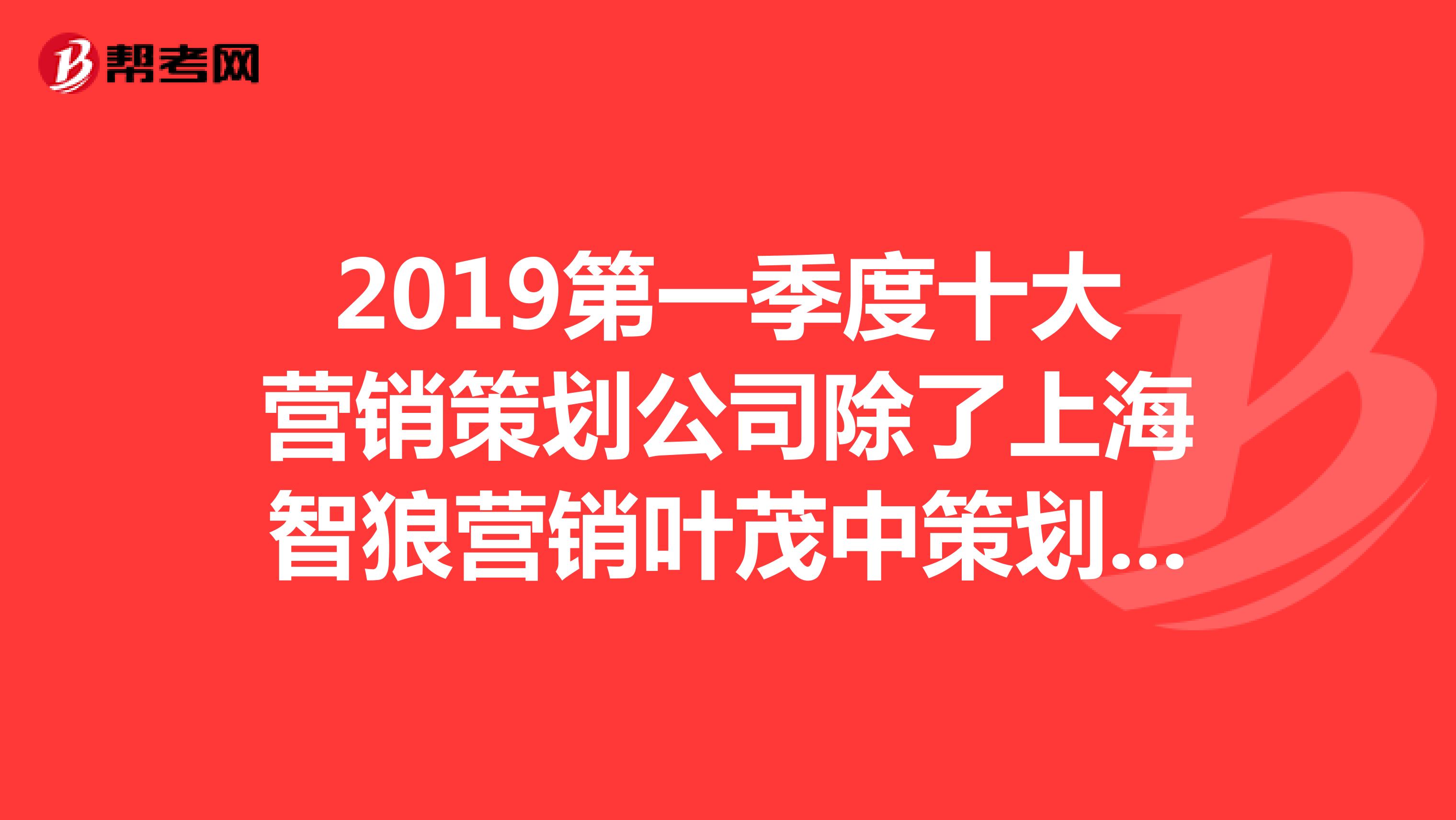 2019第一季度十大营销策划公司除了上海智狼营销叶茂中策划张默营销，还有哪些？