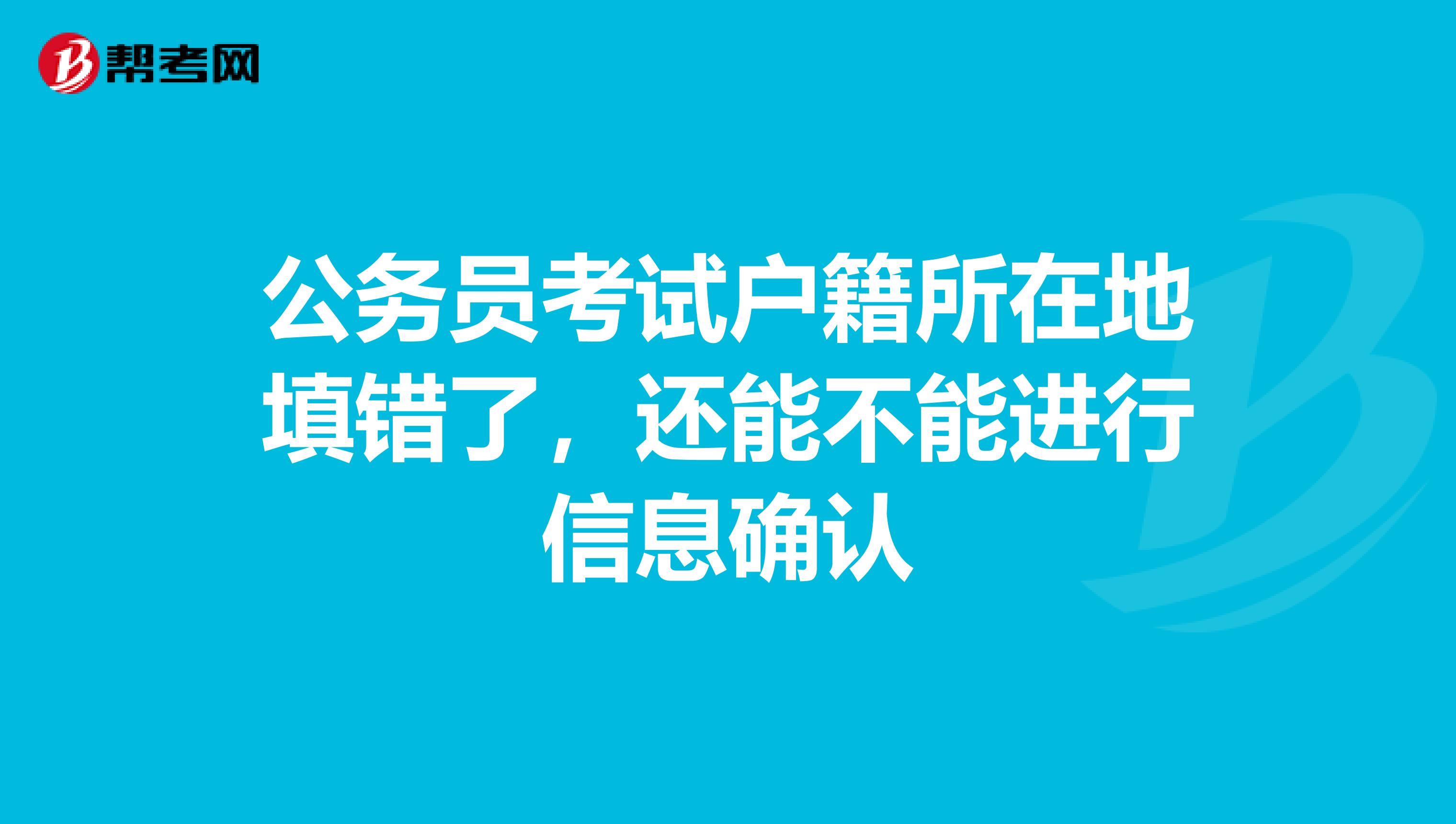 公务员考试户籍所在地填错了，还能不能进行信息确认