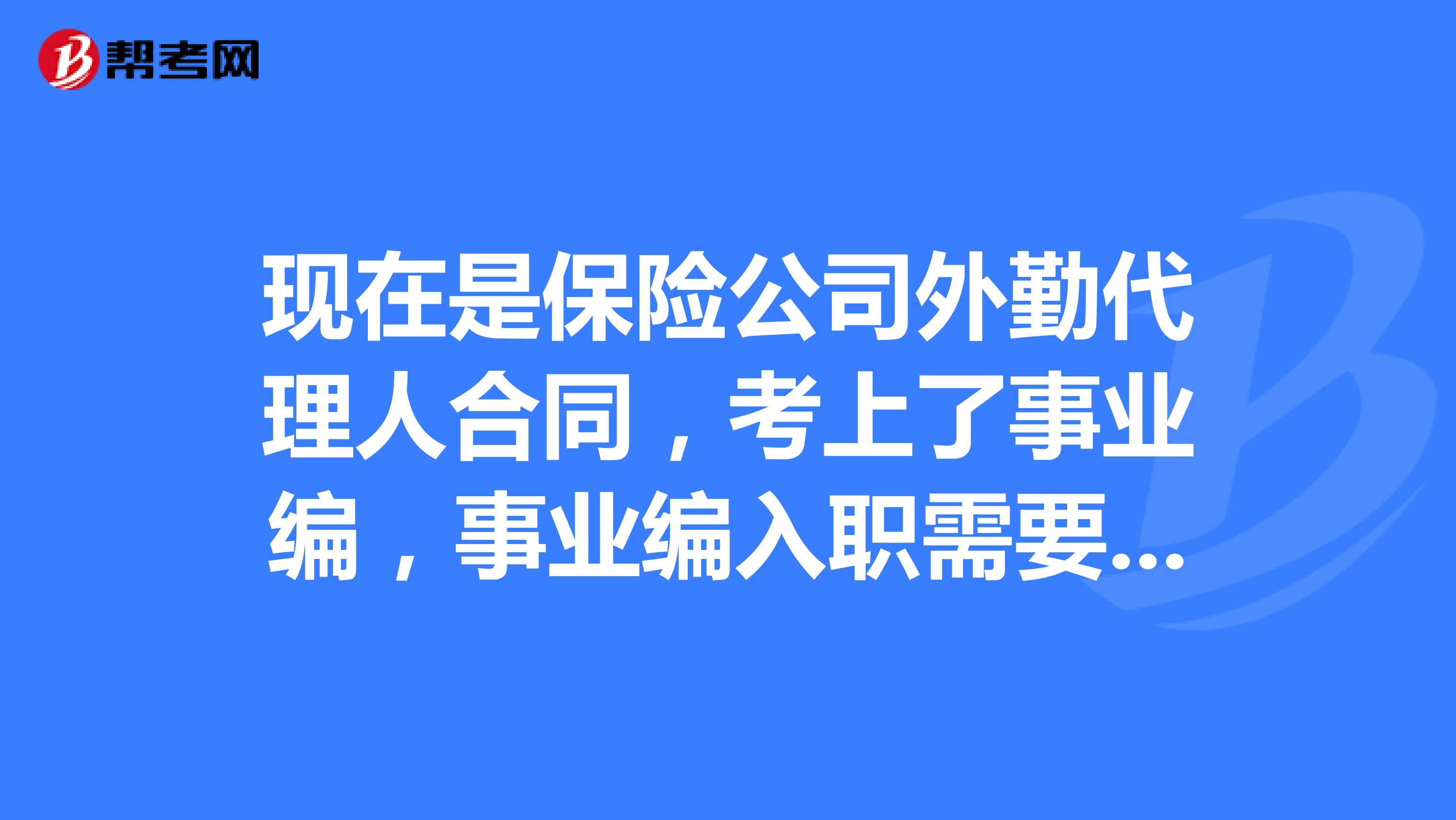 現在是保險公司外勤代理人合同,考上了事業編,事業編入職需要和保險