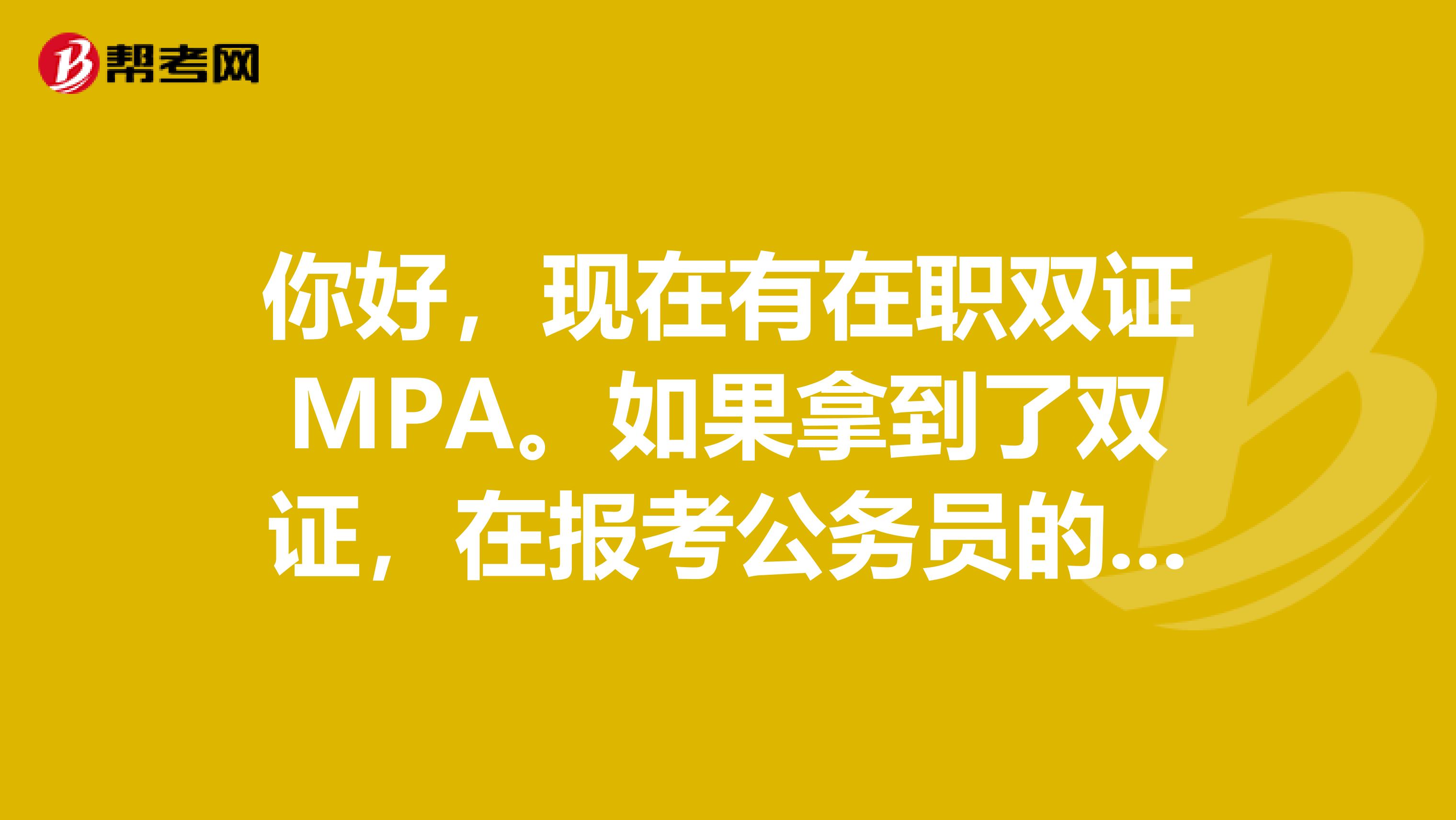 你好，现在有在职双证MPA。如果拿到了双证，在报考公务员的时候报名表上，是填在职学历还是填全日制学历？