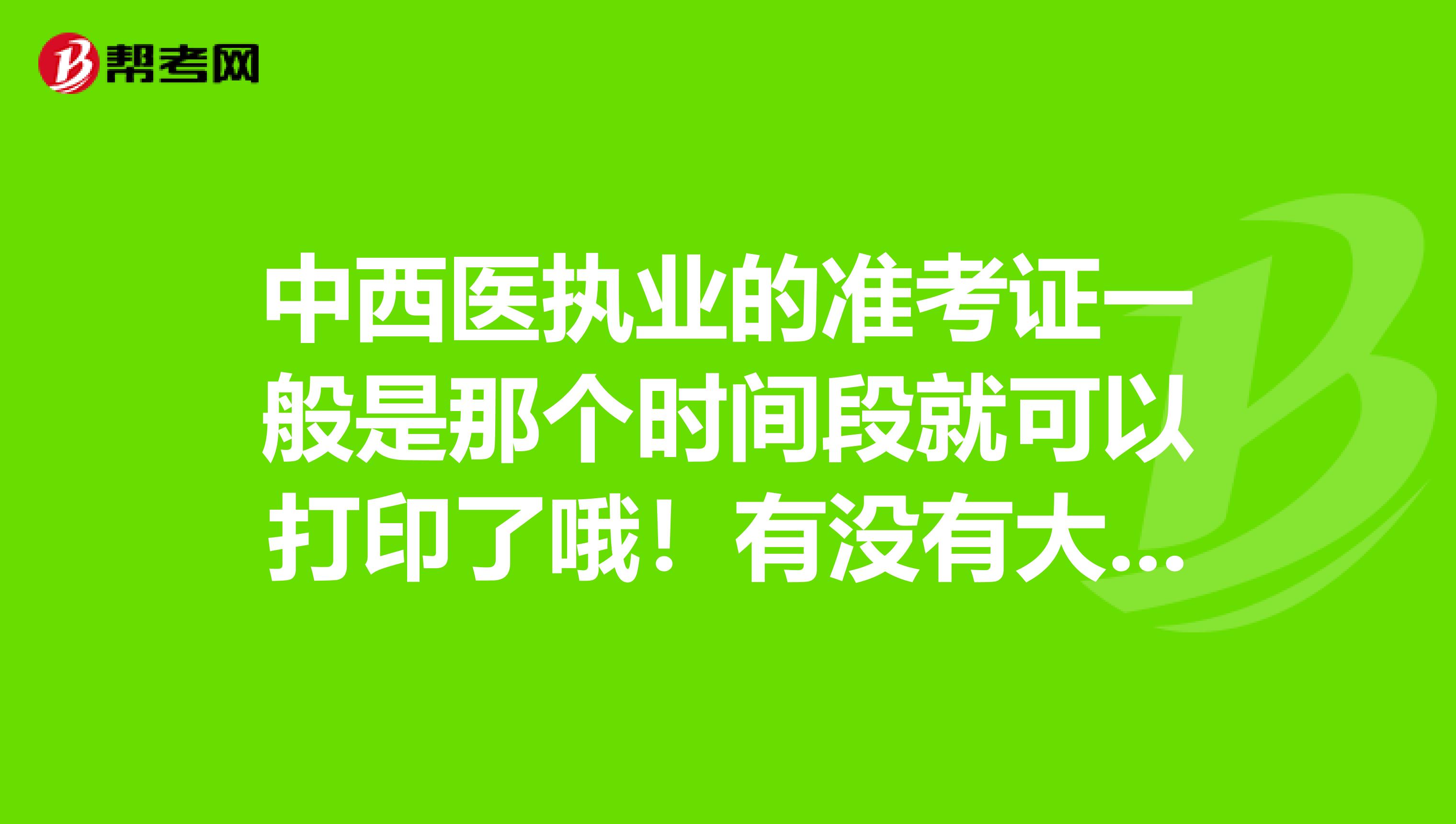 中西医执业的准考证一般是那个时间段就可以打印了哦!有没有大神知道的