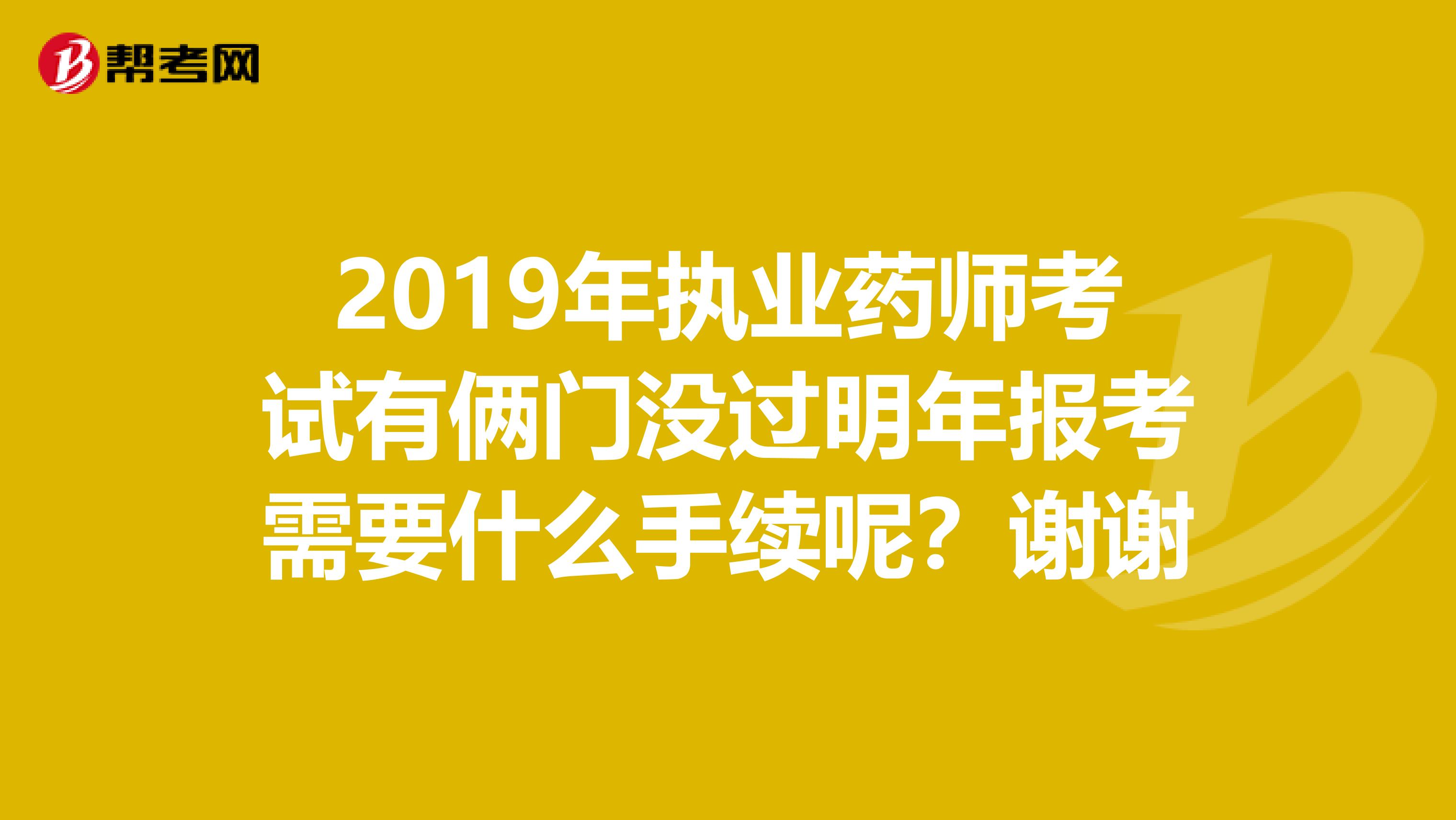 2019年执业药师考试有俩门没过明年报考需要什么手续呢？谢谢