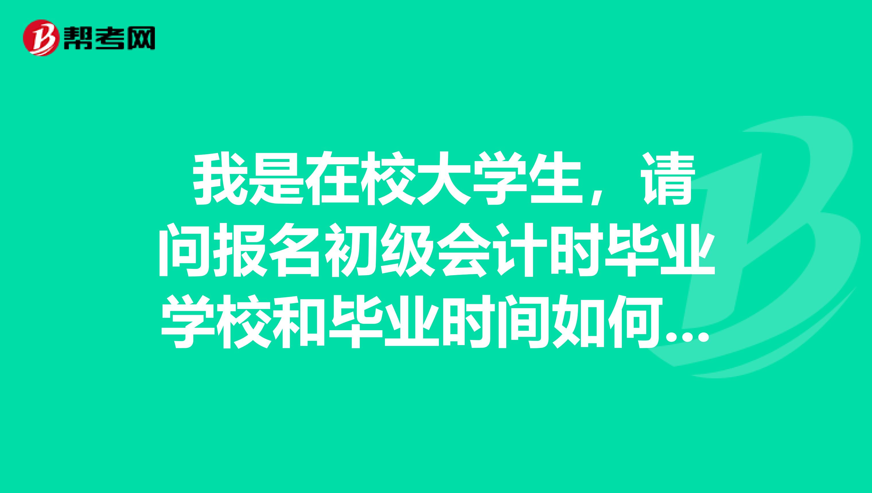 我是在校大学生,请问报名初级会计时毕业学校和毕业时间如何填写?