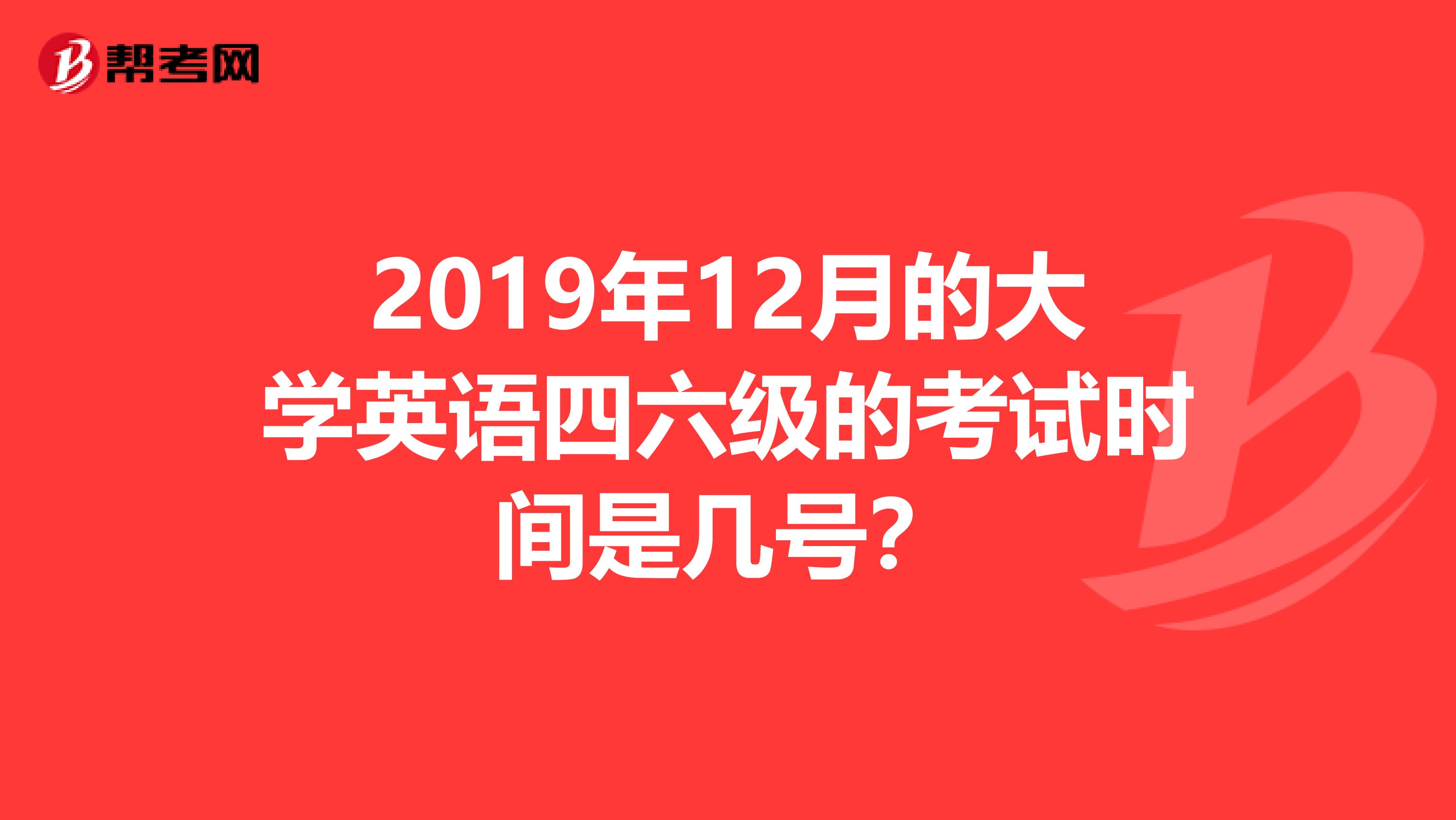 2019年12月的大学英语四六级的考试时间是几号？