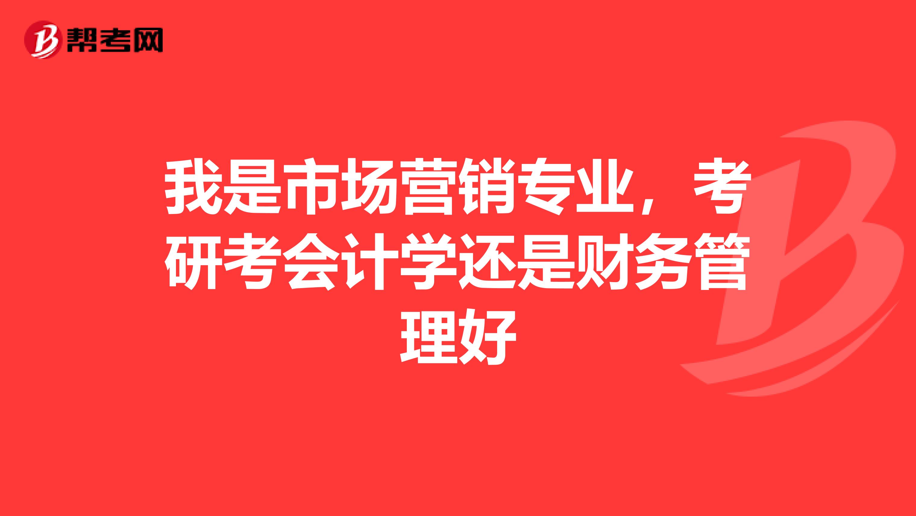 我是市场营销专业,考研考会计学还是财务管理好