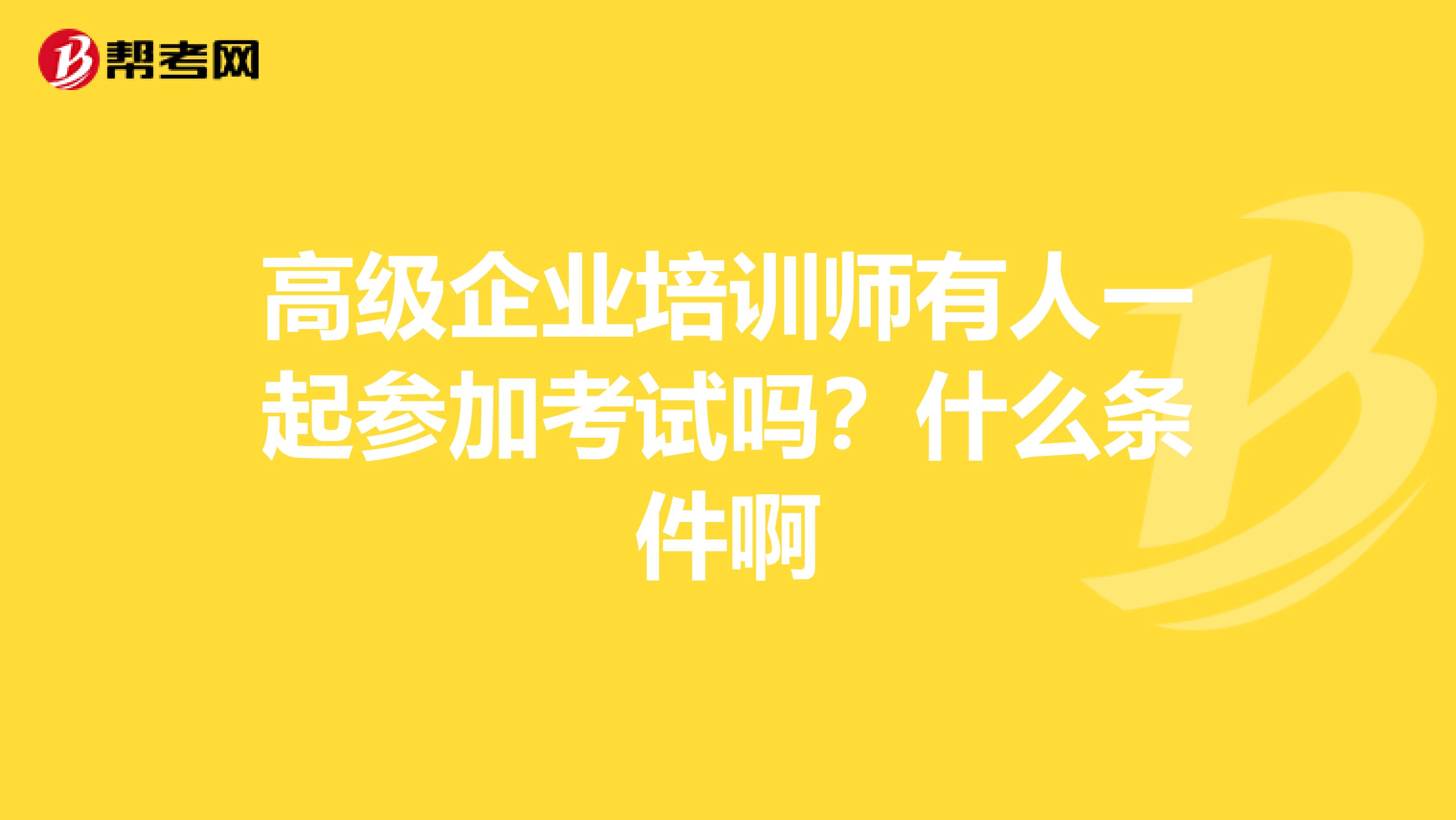 高级企业培训师有人一起参加考试吗?什么条件啊