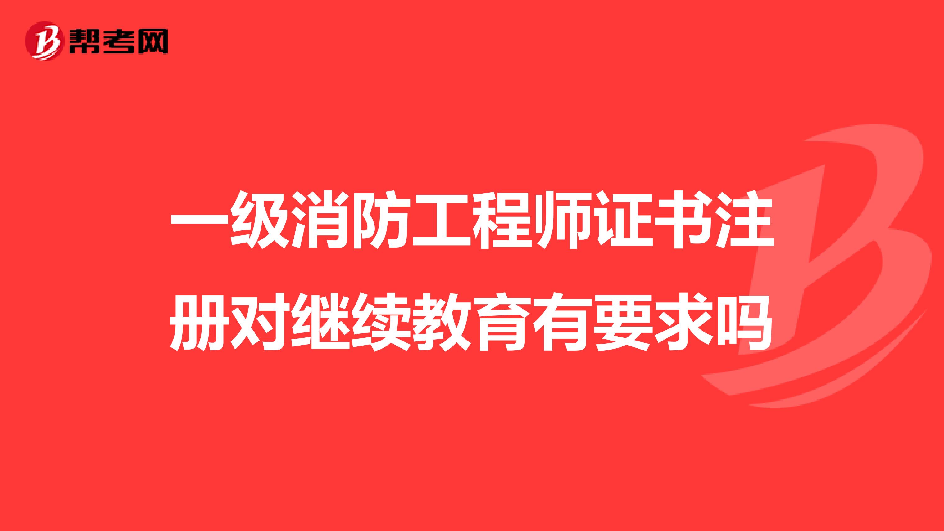 一級消防工程師證書注冊對繼續教育有要求嗎