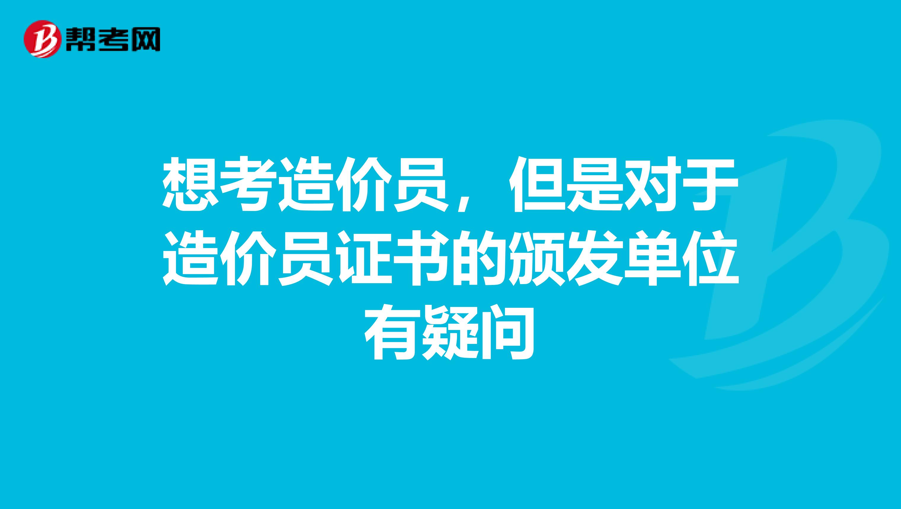 想考造价员，但是对于造价员证书的颁发单位有疑问