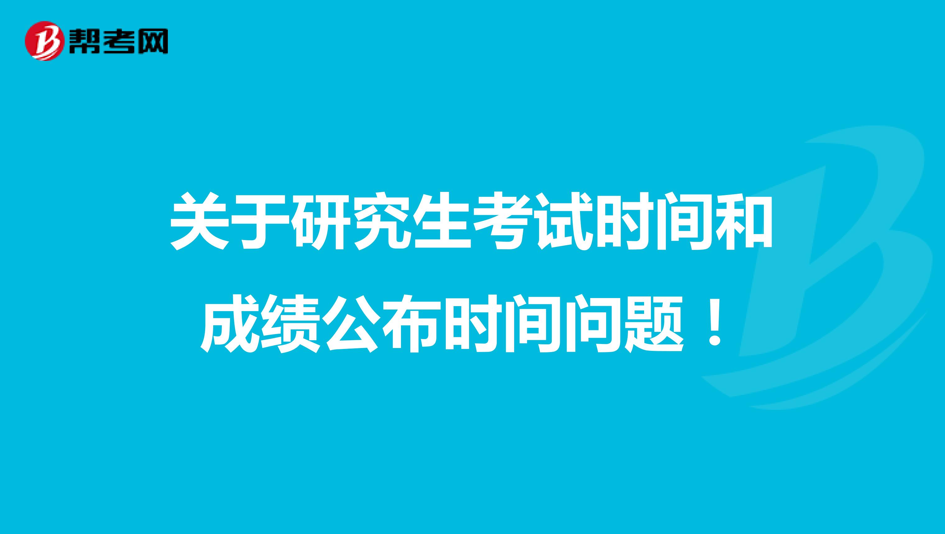 关于研究生考试时间和成绩公布时间问题！