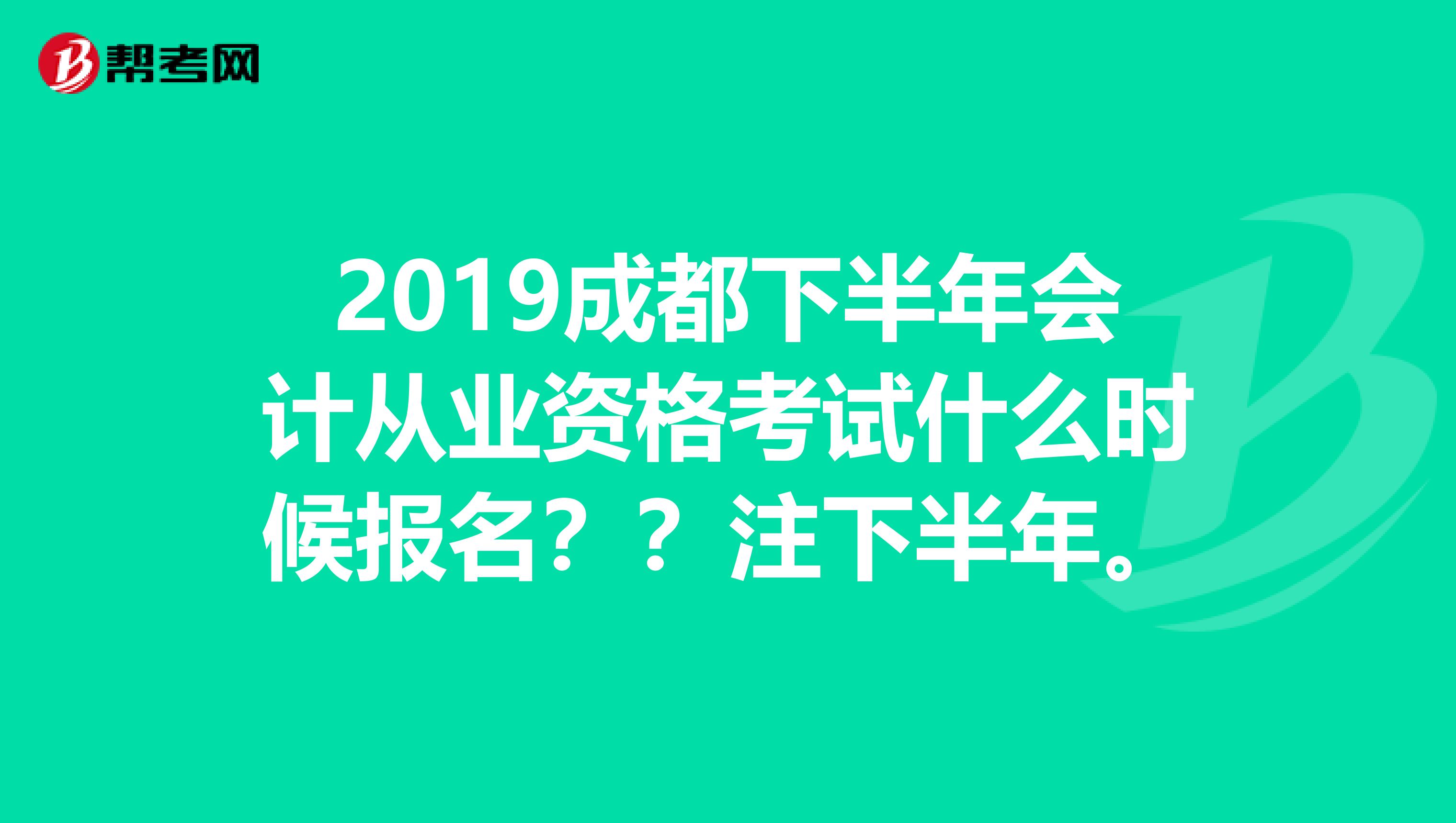 2019成都下半年会计从业资格考试什么时候报名??注下半年。