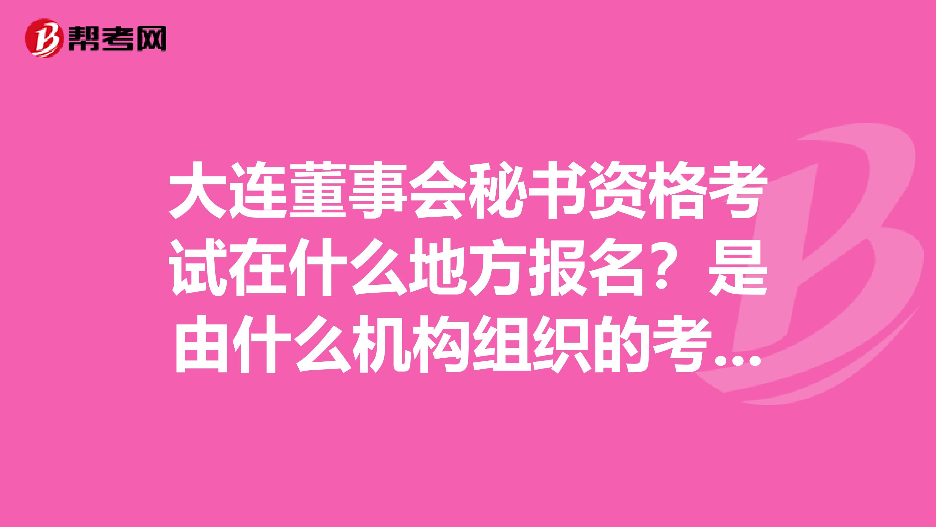 大连董事会秘书资格考试在什么地方报名?是由什么机构组织的考试?有培训机构吗?有没有过来人帮帮忙。谢谢。