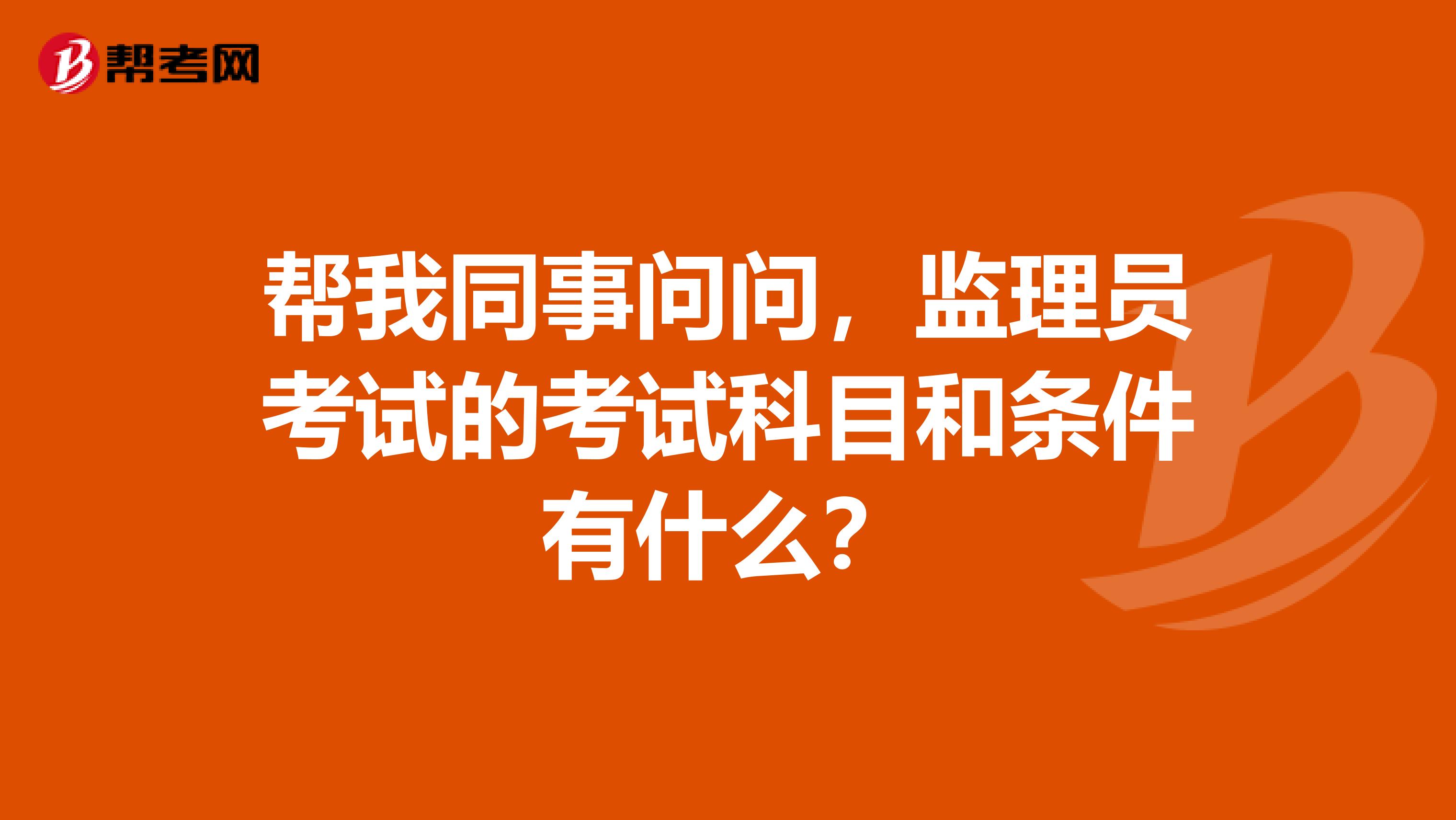 帮我同事问问,监理员考试的考试科目和条件有什么?