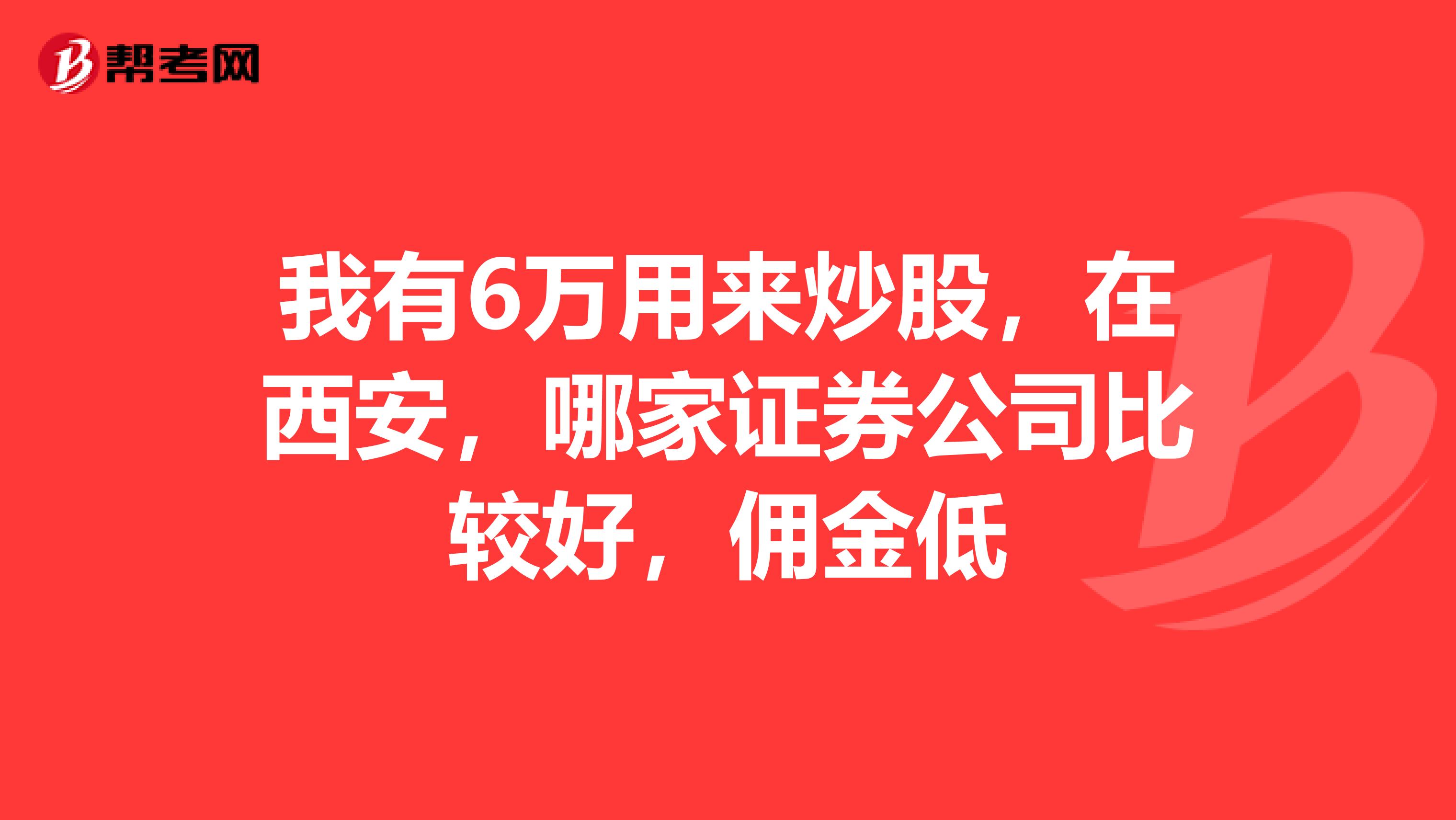 我有6万用来炒股,在西安,哪家证券公司比较好,佣金低